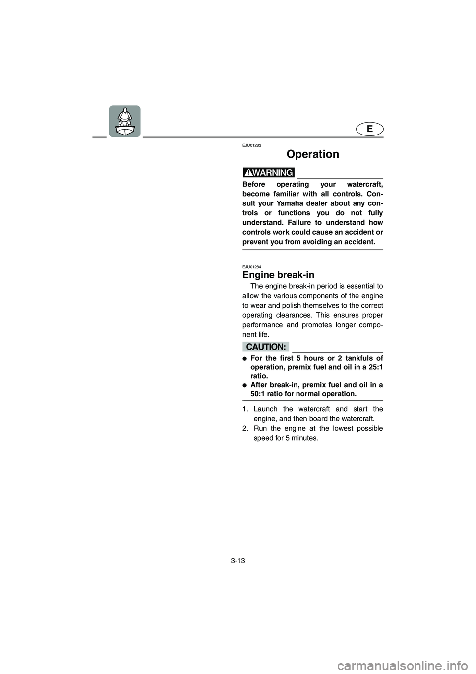YAMAHA SUPERJET 2005 Service Manual 3-13
E
EJU01283 
Operation  
WARNING@ Before operating your watercraft,
become familiar with all controls. Con-
sult your Yamaha dealer about any con-
trols or functions you do not fully
understand. F