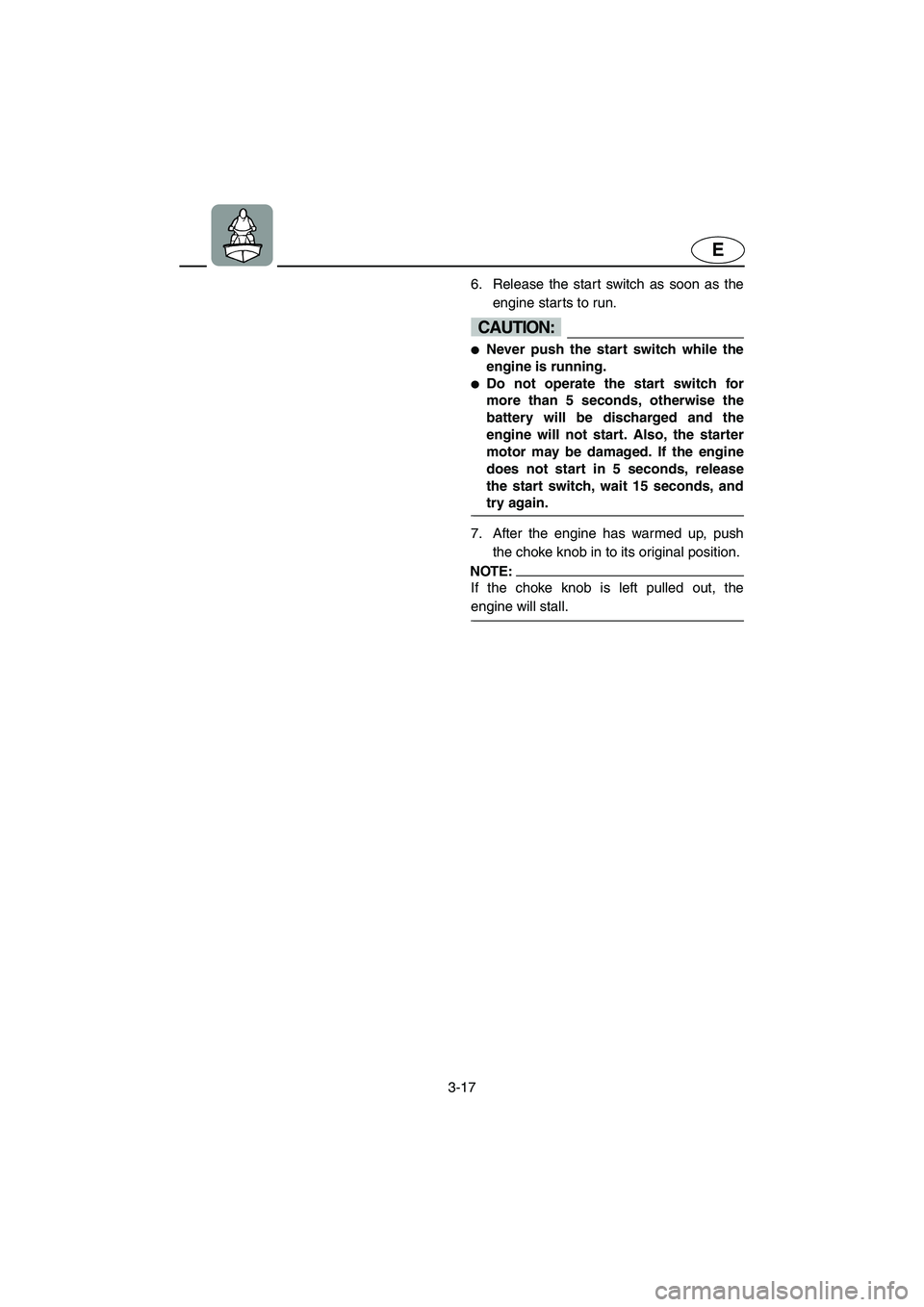 YAMAHA SUPERJET 2005 Service Manual 3-17
E
6. Release the start switch as soon as the
engine starts to run. 
CAUTION:@ Never push the start switch while the
engine is running. 
Do not operate the start switch for
more than 5 seconds, 