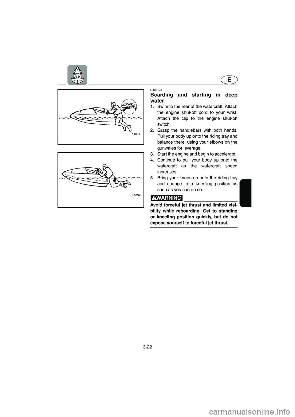 YAMAHA SUPERJET 2005 Workshop Manual 3-22
E
EJU01378 
Boarding and starting in deep
water  
1. Swim to the rear of the watercraft. Attach
the engine shut-off cord to your wrist.
Attach the clip to the engine shut-off
switch. 
2. Grasp th