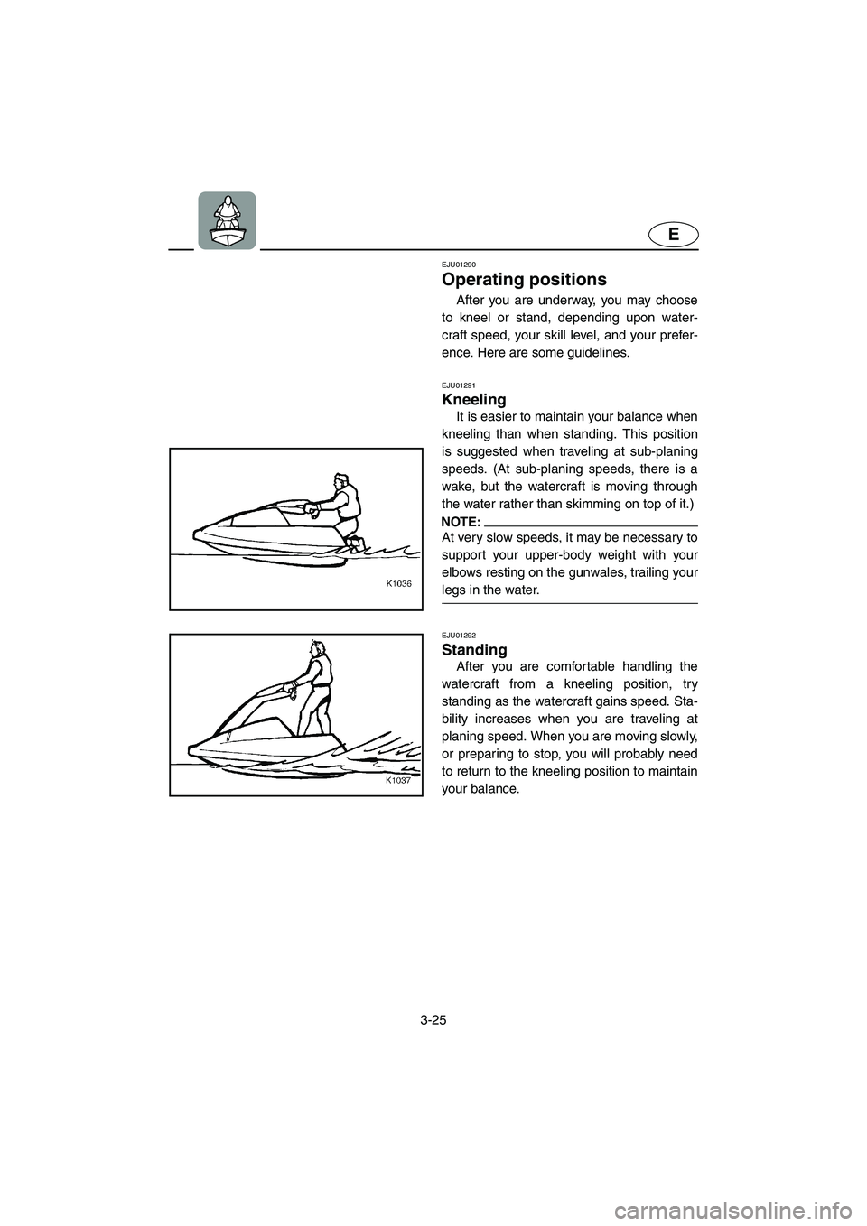 YAMAHA SUPERJET 2005 Workshop Manual 3-25
E
EJU01290 
Operating positions  
After you are underway, you may choose
to kneel or stand, depending upon water-
craft speed, your skill level, and your prefer-
ence. Here are some guidelines.
E