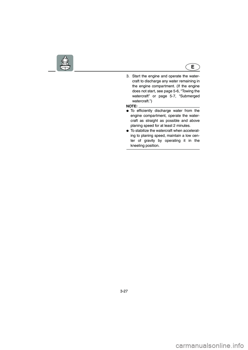 YAMAHA SUPERJET 2005 Workshop Manual 3-27
E
3. Start the engine and operate the water-
craft to discharge any water remaining in
the engine compartment. (If the engine
does not start, see page 5-6, “Towing the
watercraft” or page 5-7