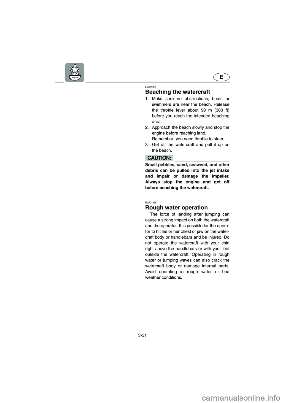 YAMAHA SUPERJET 2005 Repair Manual 3-31
E
EJU01081
Beaching the watercraft
1. Make sure no obstructions, boats or
swimmers are near the beach. Release
the throttle lever about 90 m (300 ft)
before you reach the intended beaching
are YAMAHA SUPERJET 2005 Repair Manual 3-31
E
EJU01081
Beaching the watercraft
1. Make sure no obstructions, boats or
swimmers are near the beach. Release
the throttle lever about 90 m (300 ft)
before you reach the intended beaching
are