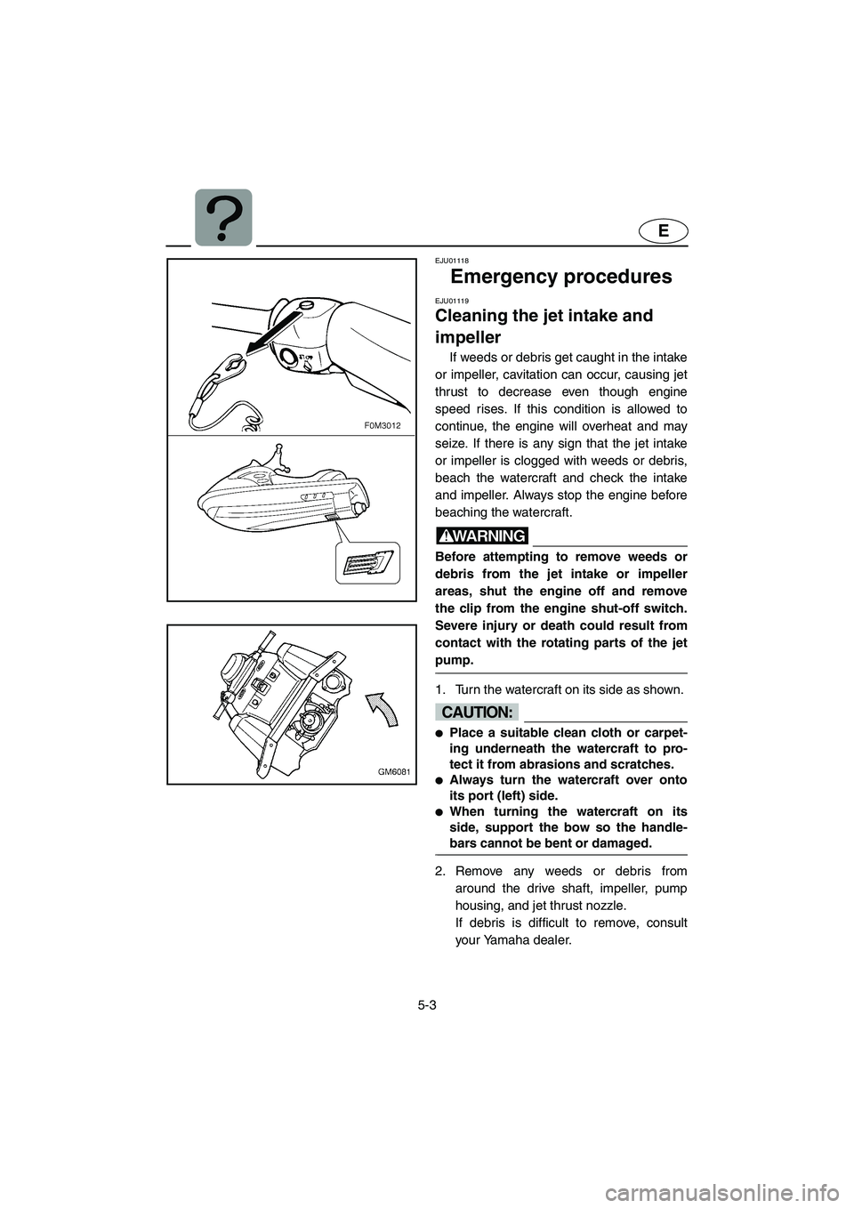 YAMAHA SUPERJET 2005 Owners Manual 5-3
E
EJU01118
Emergency procedures
EJU01119
Cleaning the jet intake and
impeller
If weeds or debris get caught in the intake
or impeller, cavitation can occur, causing jet
thrust to decrease ev YAMAHA SUPERJET 2005 Owners Manual 5-3
E
EJU01118
Emergency procedures
EJU01119
Cleaning the jet intake and
impeller
If weeds or debris get caught in the intake
or impeller, cavitation can occur, causing jet
thrust to decrease ev