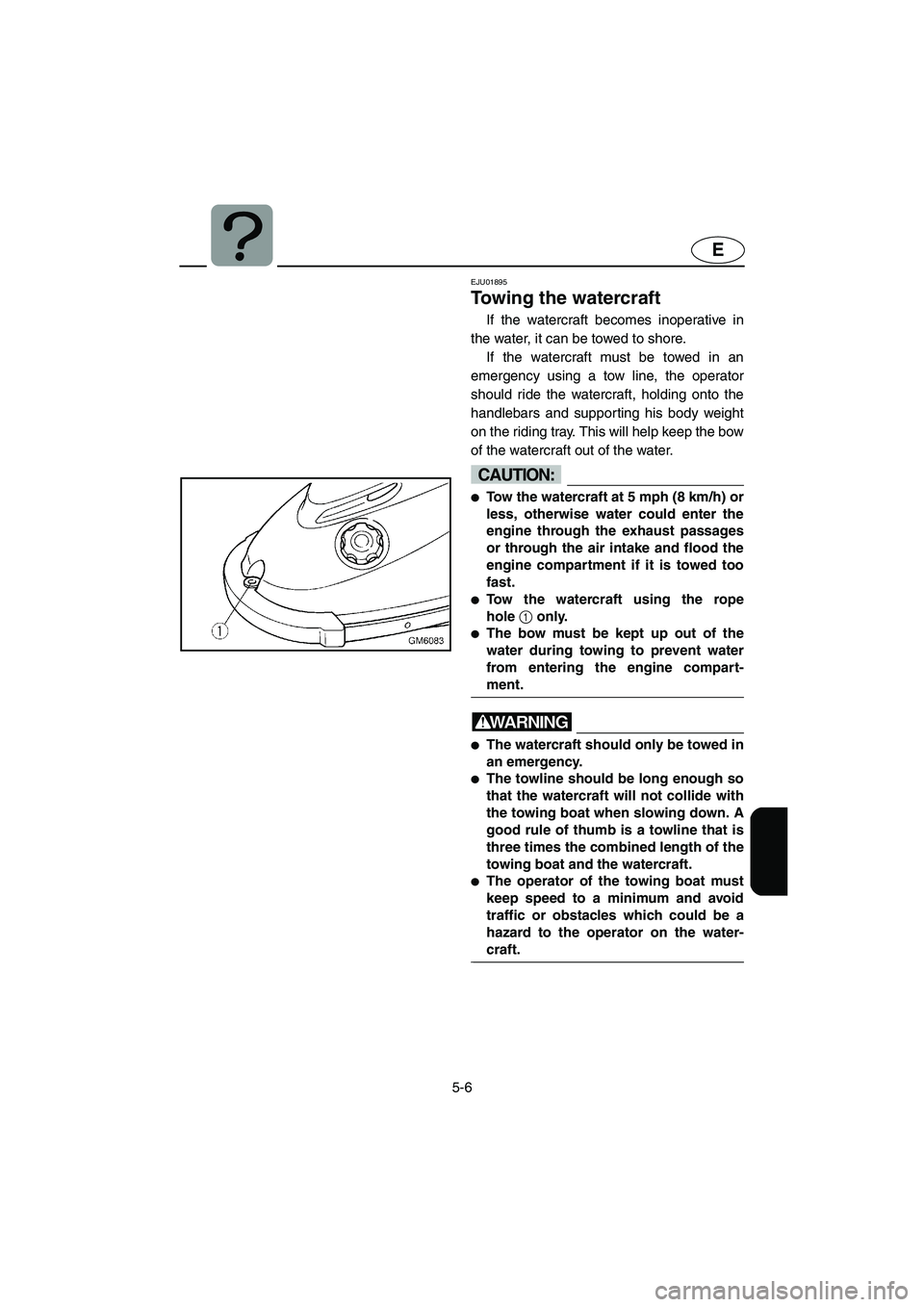 YAMAHA SUPERJET 2005 Owners Manual 5-6
E
EJU01895
Towing the watercraft
If the watercraft becomes inoperative in
the water, it can be towed to shore.
If the watercraft must be towed in an
emergency using a tow line, the operator
shou YAMAHA SUPERJET 2005 Owners Manual 5-6
E
EJU01895
Towing the watercraft
If the watercraft becomes inoperative in
the water, it can be towed to shore.
If the watercraft must be towed in an
emergency using a tow line, the operator
shou
