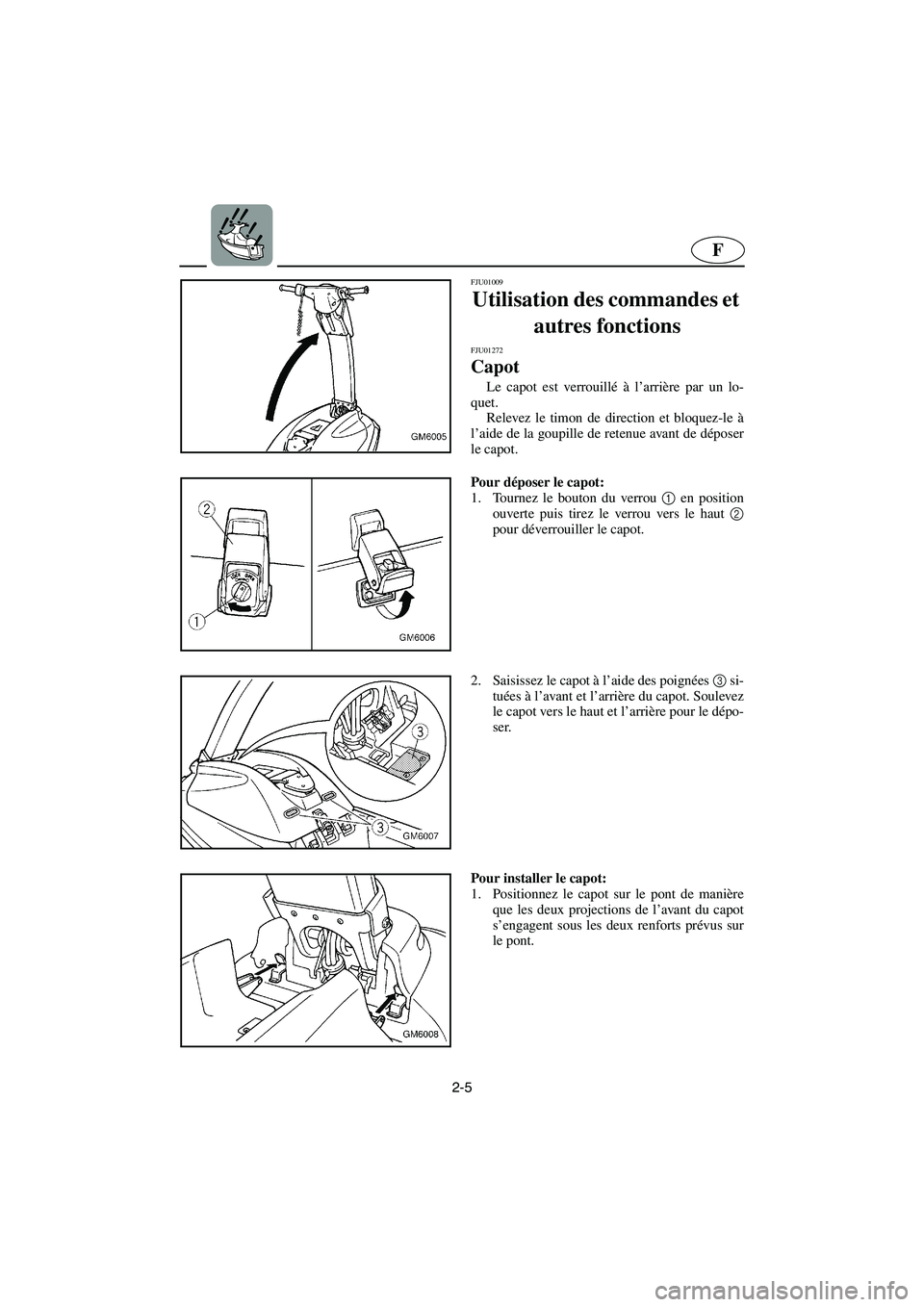 YAMAHA SUPERJET 2005 Manuale de Empleo (in Spanish) 2-5
F
FJU01009
Utilisation des commandes et
autres fonctions
FJU01272
Capot
Le capot est verrouillé à l’arrière par un lo-
quet.
Relevez le timon de direction et bloquez-le à
l’aide de YAMAHA SUPERJET 2005 Manuale de Empleo (in Spanish) 2-5
F
FJU01009
Utilisation des commandes et
autres fonctions
FJU01272
Capot
Le capot est verrouillé à l’arrière par un lo-
quet.
Relevez le timon de direction et bloquez-le à
l’aide de