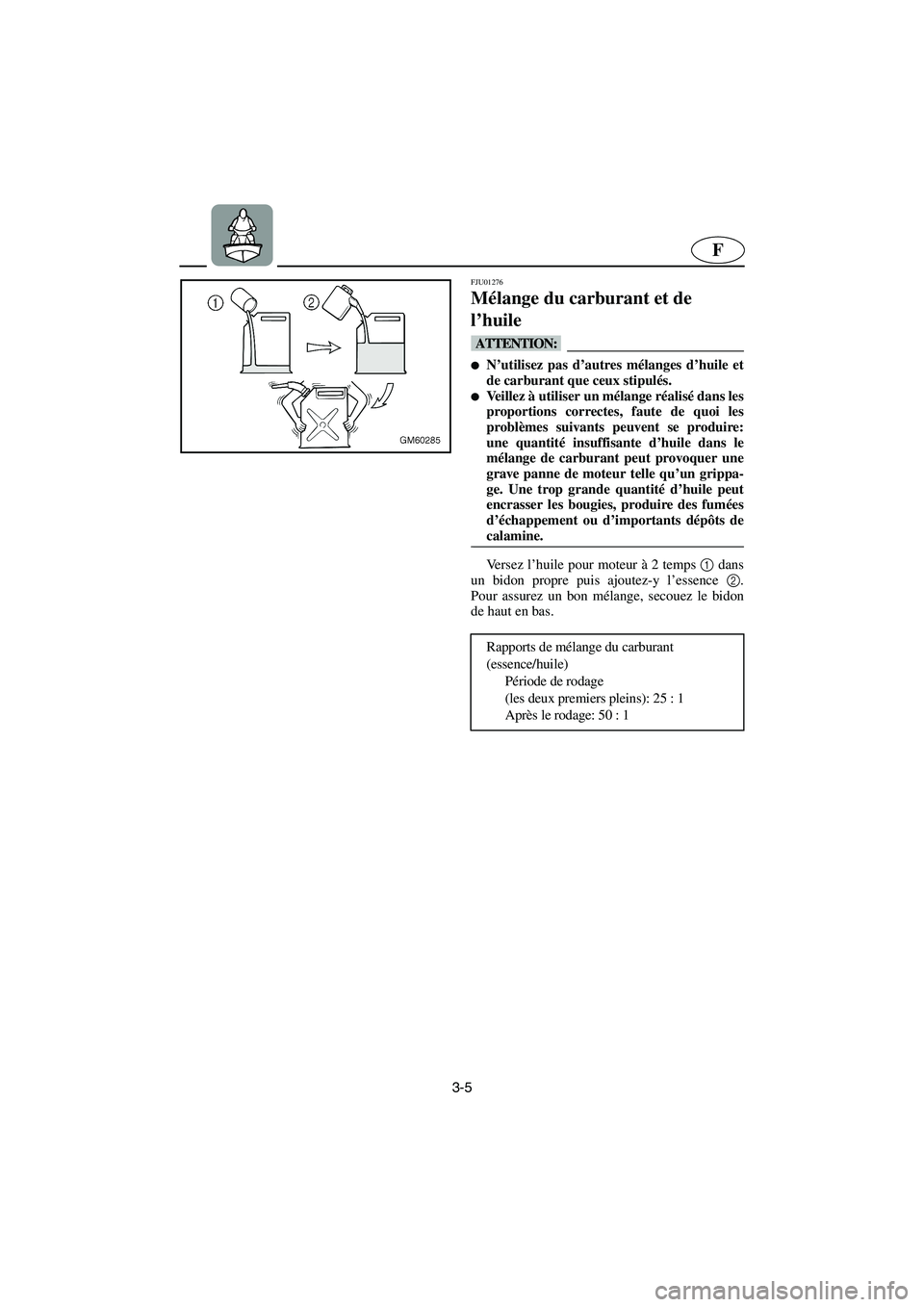 YAMAHA SUPERJET 2005  Manuale de Empleo (in Spanish) 3-5
F
FJU01276 
Mélange du carburant et de 
l’huile  
@ N’utilisez pas d’autres mélanges d’huile et
de carburant que ceux stipulés. 
Veillez à utiliser un mélange réalisé dans les
pro