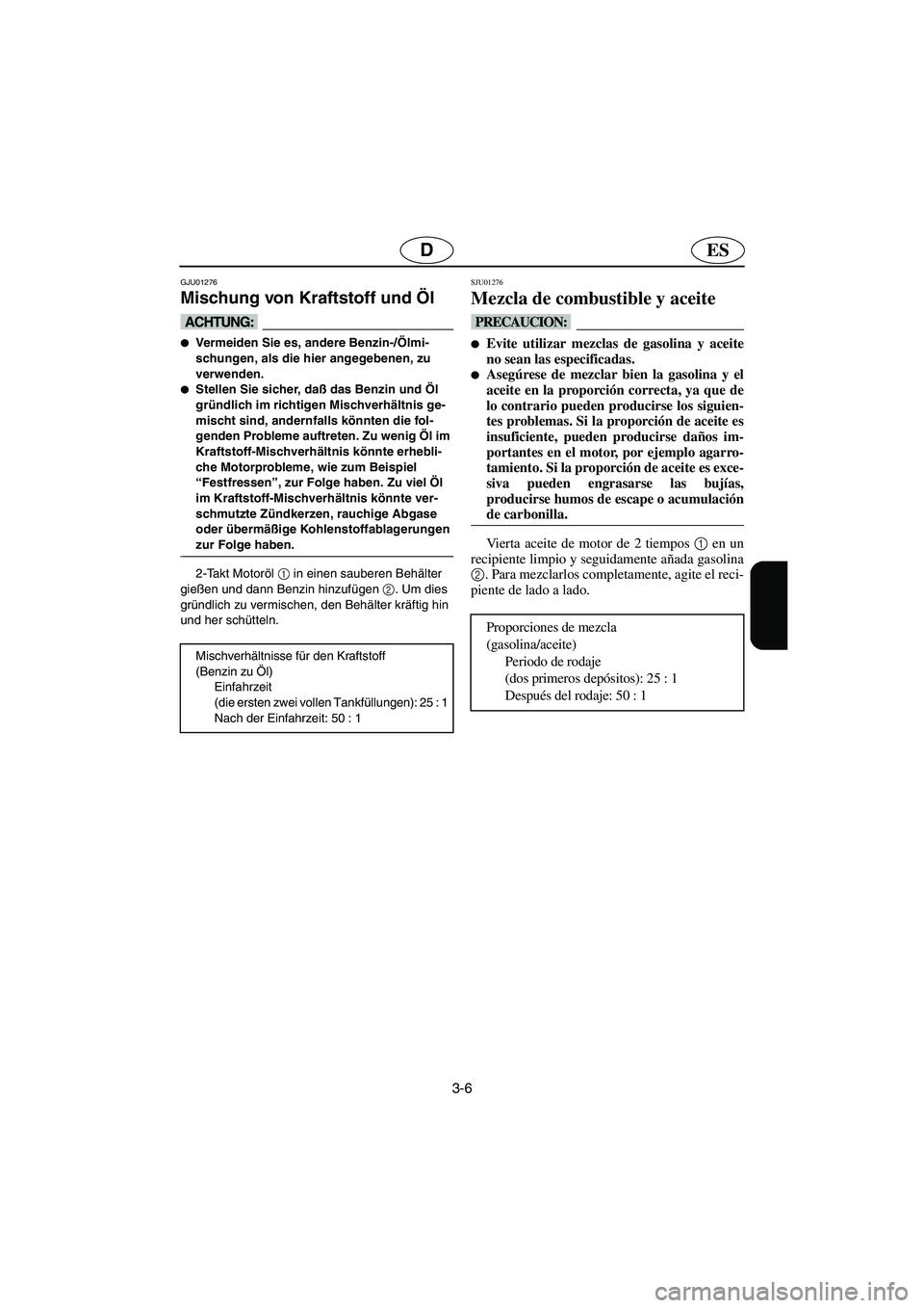 YAMAHA SUPERJET 2005  Manuale de Empleo (in Spanish) 3-6
ESD
GJU01276 
Mischung von Kraftstoff und Öl  
@ Vermeiden Sie es, andere Benzin-/Ölmi-
schungen, als die hier angegebenen, zu 
verwenden. 
Stellen Sie sicher, daß das Benzin und Öl 
gründl