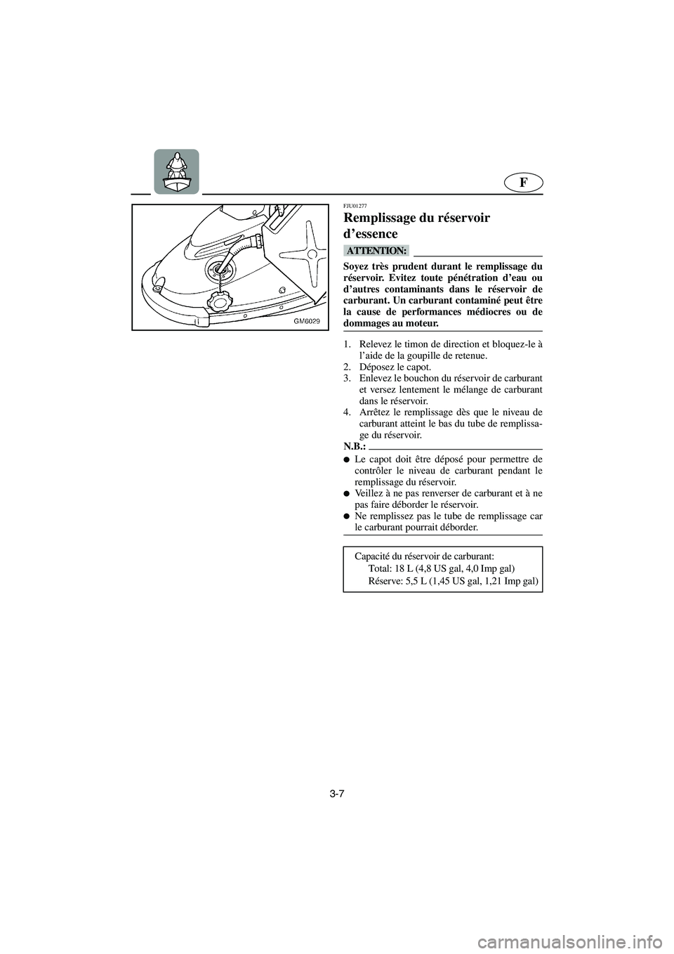 YAMAHA SUPERJET 2005  Manuale de Empleo (in Spanish) 3-7
F
FJU01277 
Remplissage du réservoir 
d’essence  
@ Soyez très prudent durant le remplissage du
réservoir. Evitez toute pénétration d’eau ou
d’autres contaminants dans le réservoir de
