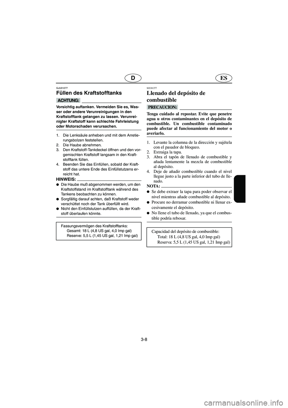 YAMAHA SUPERJET 2005  Manuale de Empleo (in Spanish) 3-8
ESD
GJU01277 
Füllen des Kraftstofftanks  
@ Vorsichtig auftanken. Vermeiden Sie es, Was-
ser oder andere Verunreinigungen in den 
Kraftstofftank gelangen zu lassen. Verunrei-
nigter Kraftstoff k