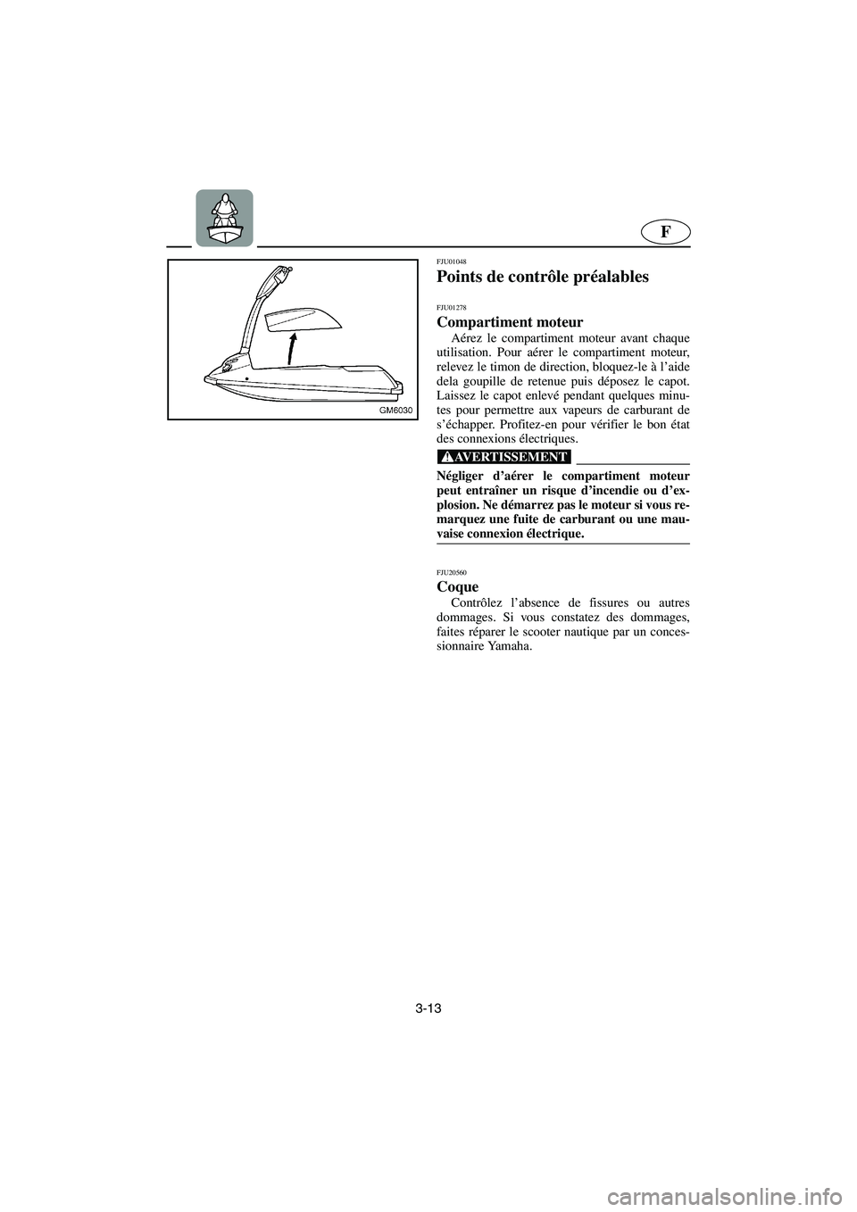 YAMAHA SUPERJET 2005  Manuale de Empleo (in Spanish) 3-13
F
FJU01048 
Points de contrôle préalables 
FJU01278 
Compartiment moteur  
Aérez le compartiment moteur avant chaque
utilisation. Pour aérer le compartiment moteur,
relevez le timon de direct