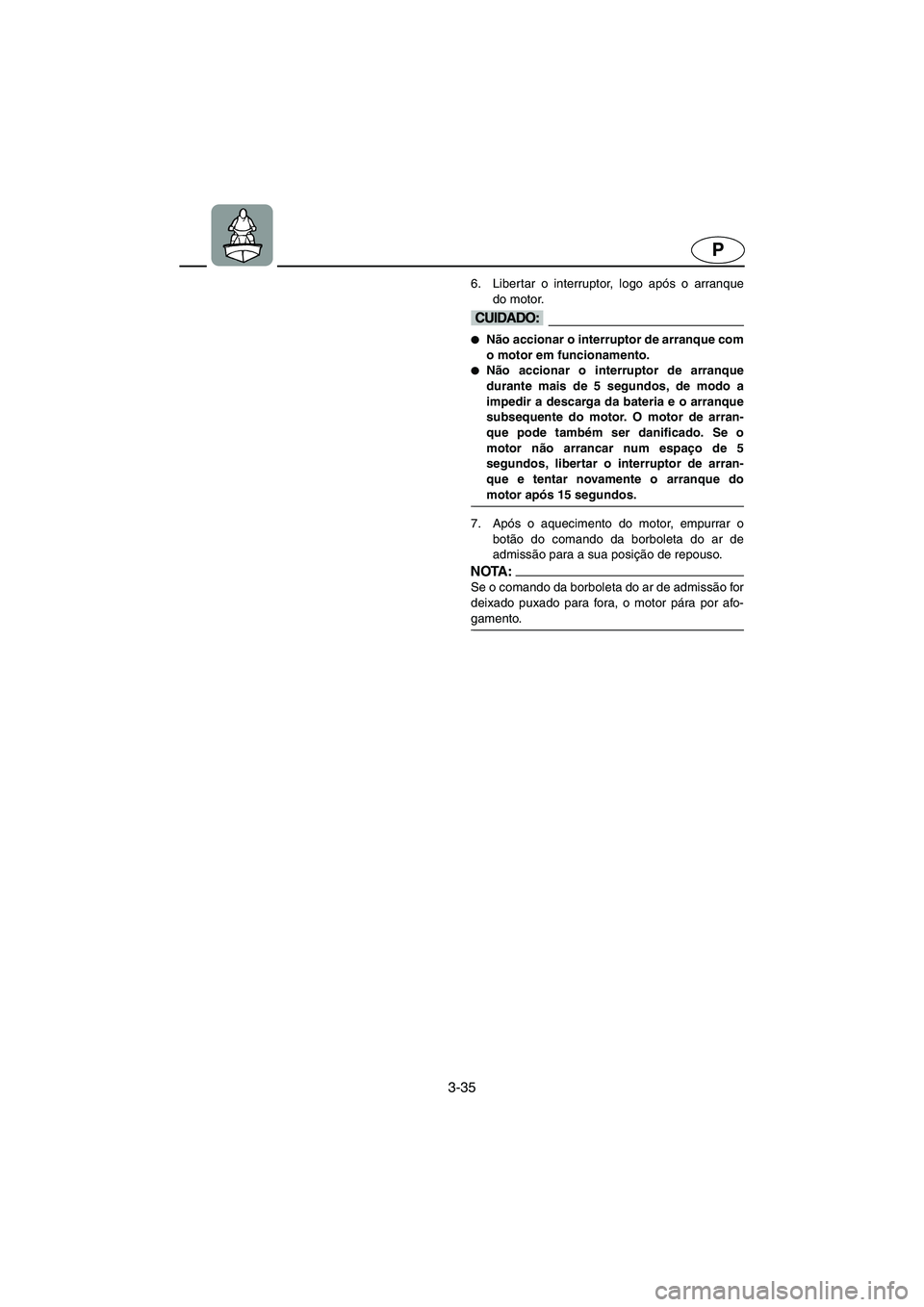 YAMAHA SUPERJET 2005  Manuale duso (in Italian) 3-35
P
6. Libertar o interruptor, logo após o arranque
do motor. 
@ Não accionar o interruptor de arranque com
o motor em funcionamento. 
Não accionar o interruptor de arranque
durante mais de 5 