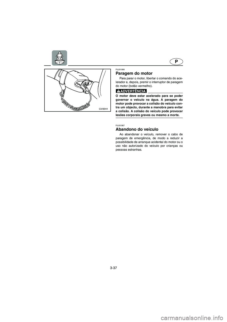 YAMAHA SUPERJET 2005  Manuale duso (in Italian) 3-37
P
PJU01066 
Paragem do motor  
Para parar o motor, libertar o comando do ace-
lerador e, depois, premir o interruptor de paragem
do motor (botão vermelho). 
@ O motor deve estar acelerado para s