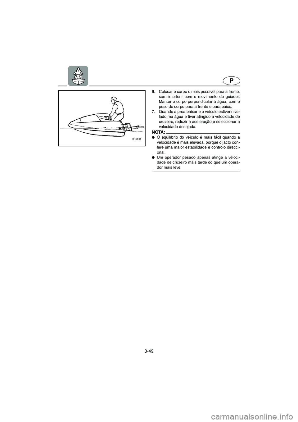 YAMAHA SUPERJET 2005  Manuale duso (in Italian) 3-49
P
6. Colocar o corpo o mais possível para a frente,
sem interferir com o movimento do guiador.
Manter o corpo perpendicular à água, com o
peso do corpo para a frente e para baixo. 
7. Quando a