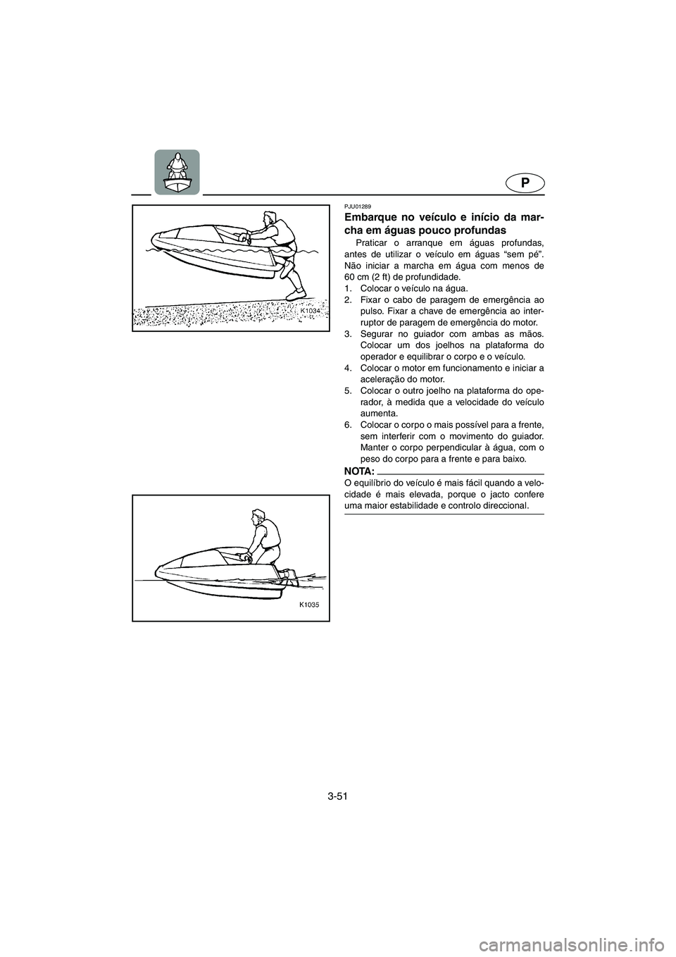 YAMAHA SUPERJET 2005  Manuale duso (in Italian) 3-51
P
PJU01289 
Embarque no veículo e início da mar-
cha em águas pouco profundas  
Praticar o arranque em águas profundas,
antes de utilizar o veículo em águas “sem pé”.
Não iniciar a ma