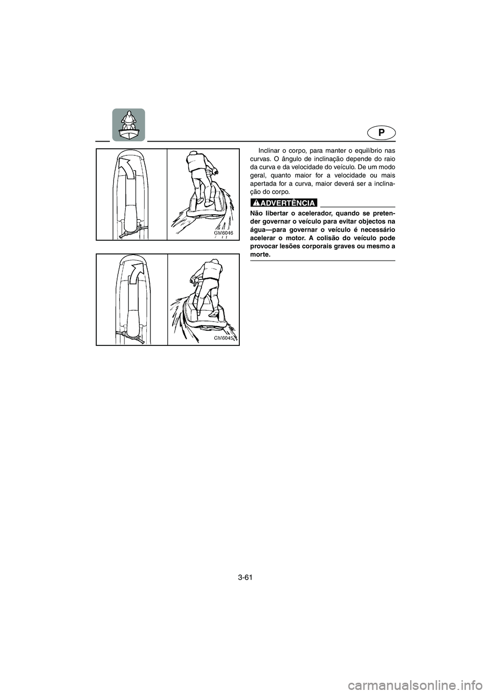 YAMAHA SUPERJET 2005 Manuale duso (in Italian) 3-61
P
Inclinar o corpo, para manter o equilíbrio nas
curvas. O ângulo de inclinação depende do raio
da curva e da velocidade do veículo. De um modo
geral, quanto maior for a velocidade ou mais
a YAMAHA SUPERJET 2005 Manuale duso (in Italian) 3-61
P
Inclinar o corpo, para manter o equilíbrio nas
curvas. O ângulo de inclinação depende do raio
da curva e da velocidade do veículo. De um modo
geral, quanto maior for a velocidade ou mais
a