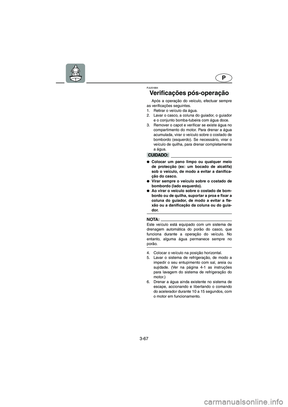 YAMAHA SUPERJET 2005 Manuale duso (in Italian) 3-67
P
PJU01894
Ve r i f i c ações pós-operação
Após a operação do veículo, efectuar sempre
as verificações seguintes.
1. Retirar o veículo da água.
2. Lavar o casco, a coluna do gui YAMAHA SUPERJET 2005 Manuale duso (in Italian) 3-67
P
PJU01894
Ve r i f i c ações pós-operação
Após a operação do veículo, efectuar sempre
as verificações seguintes.
1. Retirar o veículo da água.
2. Lavar o casco, a coluna do gui
