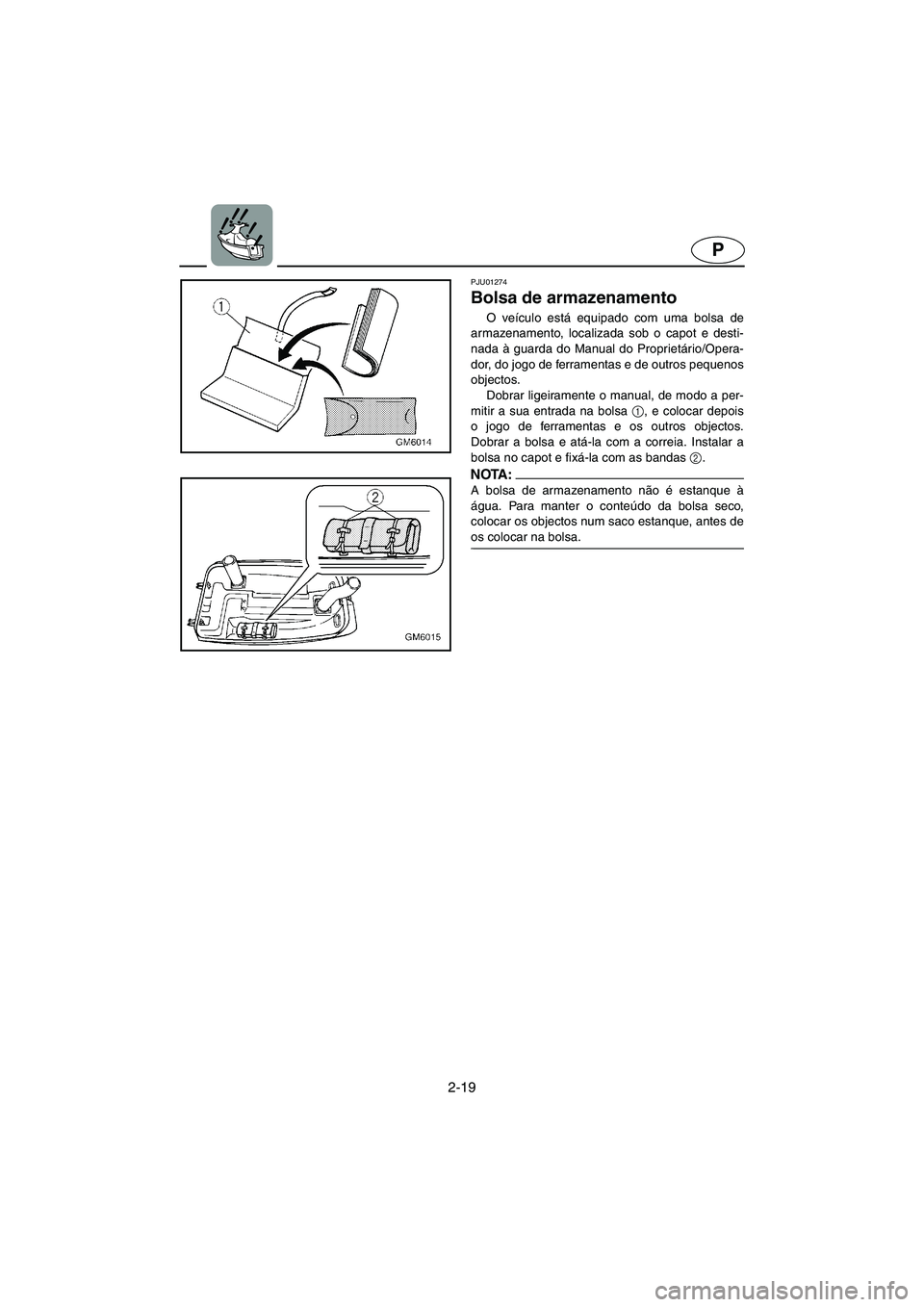 YAMAHA SUPERJET 2005  Manuale duso (in Italian) 2-19
P
PJU01274 
Bolsa de armazenamento  
O veículo está equipado com uma bolsa de
armazenamento, localizada sob o capot e desti-
nada à guarda do Manual do Proprietário/Opera-
dor, do jogo de fer