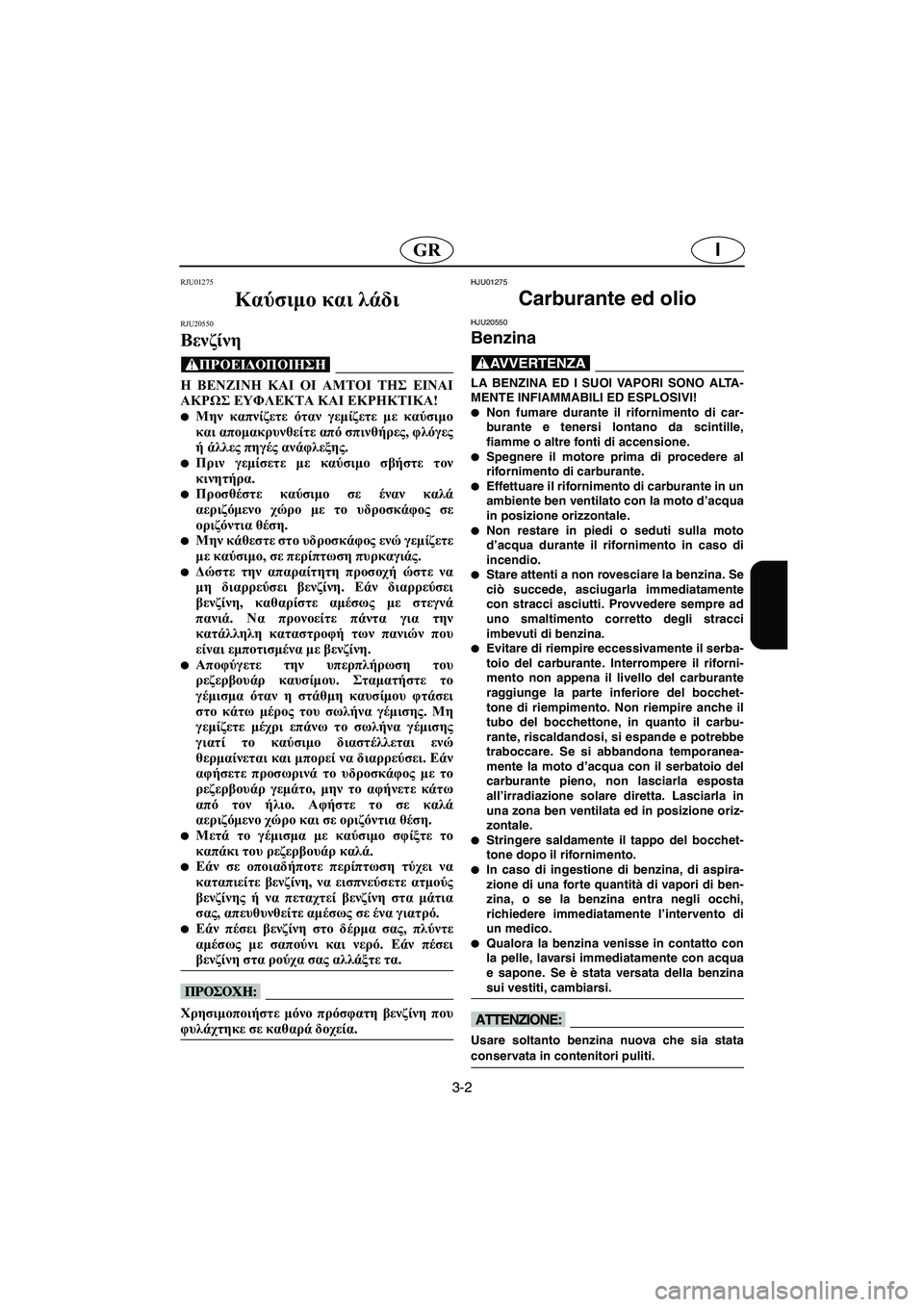 YAMAHA SUPERJET 2005  Manuale duso (in Italian) 3-2
IGR
RJU01275 
Καύσιμο και λάδι 
RJU20550
Βενζίνη 
@ Η ΒΕΝΖΙΝΗ ΚΑΙ ΟΙ ΑΜΤΟΙ ΤΗΣ ΕΙΝΑΙ
ΑΚΡΩΣ ΕΥΦΛΕΚΤΑ ΚΑΙ ΕΚΡΗΚΤΙΚΑ!
Μην 