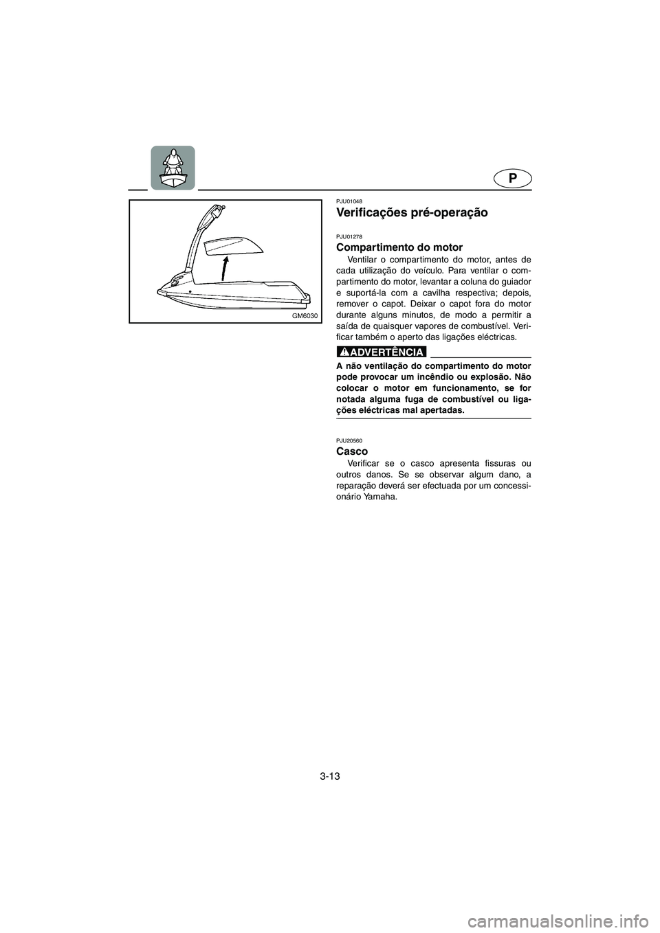 YAMAHA SUPERJET 2005  Manuale duso (in Italian) 3-13
P
PJU01048 
Ve r i f i c ações pré-operação 
PJU01278 
Compartimento do motor  
Ventilar o compartimento do motor, antes de
cada utilização do veículo. Para ventilar o com-
partimento do 