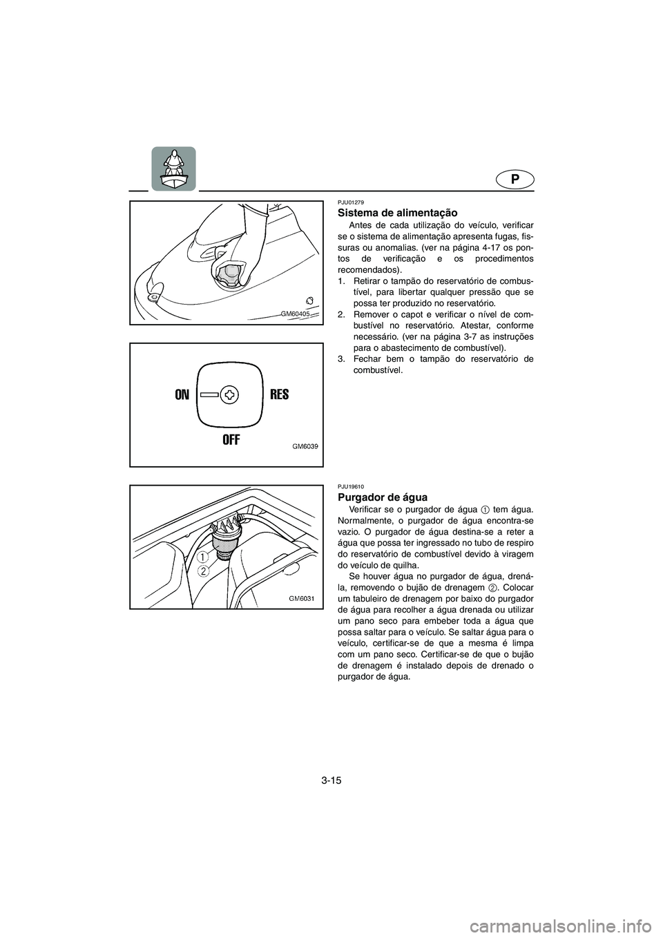 YAMAHA SUPERJET 2005 Manuale duso (in Italian) 3-15
P
PJU01279
Sistema de alimentação
Antes de cada utilização do veículo, verificar
se o sistema de alimentação apresenta fugas, fis-
suras ou anomalias. (ver na página 4-17 os pon-
tos d YAMAHA SUPERJET 2005 Manuale duso (in Italian) 3-15
P
PJU01279
Sistema de alimentação
Antes de cada utilização do veículo, verificar
se o sistema de alimentação apresenta fugas, fis-
suras ou anomalias. (ver na página 4-17 os pon-
tos d