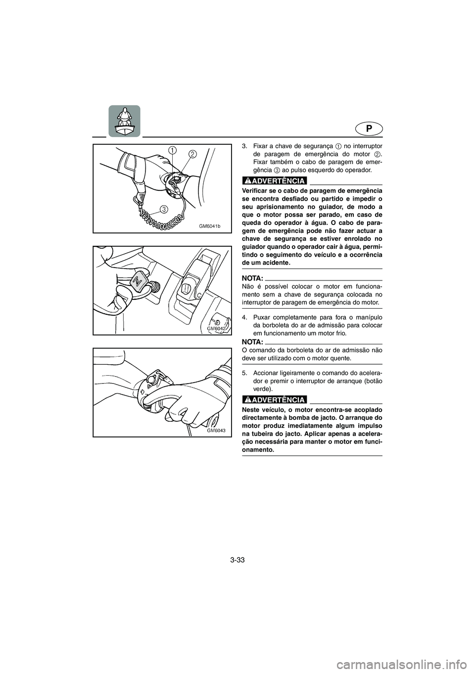 YAMAHA SUPERJET 2005 Manuale duso (in Italian) 3-33
P
3. Fixar a chave de segurança 1
no interruptor
de paragem de emergência do motor 2
.
Fixar também o cabo de paragem de emer-
gência 3
ao pulso esquerdo do operador.
@ Verificar se o cabo YAMAHA SUPERJET 2005 Manuale duso (in Italian) 3-33
P
3. Fixar a chave de segurança 1
no interruptor
de paragem de emergência do motor 2
.
Fixar também o cabo de paragem de emer-
gência 3
ao pulso esquerdo do operador.
@ Verificar se o cabo