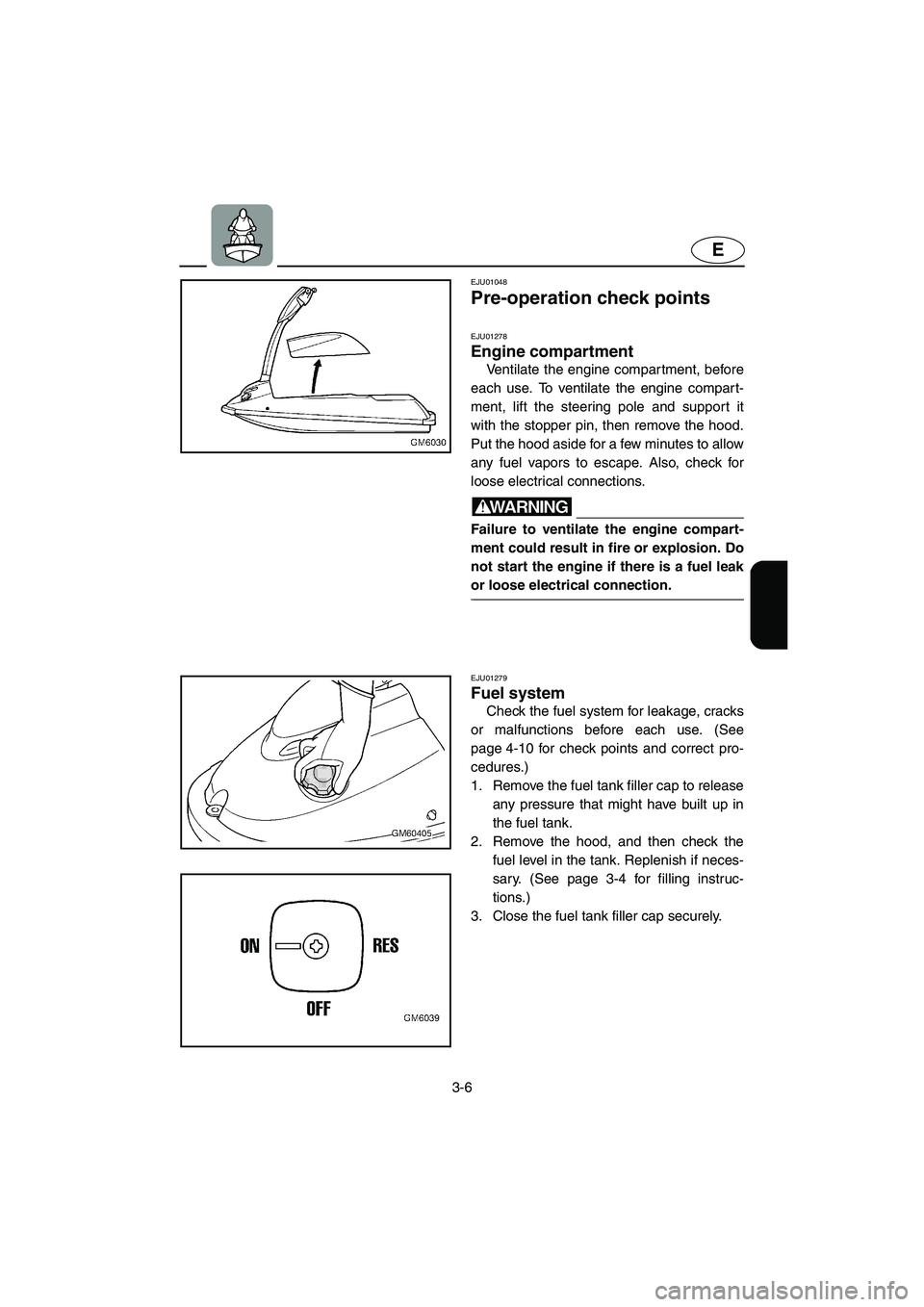 YAMAHA SUPERJET 2003  Owners Manual 3-6
E
EJU01048 
Pre-operation check points 
EJU01278 
Engine compartment  
Ventilate the engine compartment, before
each use. To ventilate the engine compart-
ment, lift the steering pole and support 
