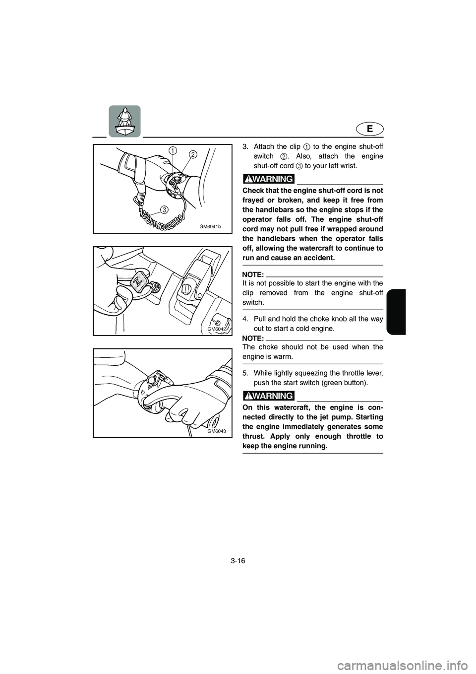 YAMAHA SUPERJET 2003 User Guide 3-16
E
3. Attach the clip 1 to the engine shut-off
switch 2. Also, attach the engine
shut-off cord 3 to your left wrist.
WARNING@ Check that the engine shut-off cord is not
frayed or broken, and keep YAMAHA SUPERJET 2003 User Guide 3-16
E
3. Attach the clip 1 to the engine shut-off
switch 2. Also, attach the engine
shut-off cord 3 to your left wrist.
WARNING@ Check that the engine shut-off cord is not
frayed or broken, and keep