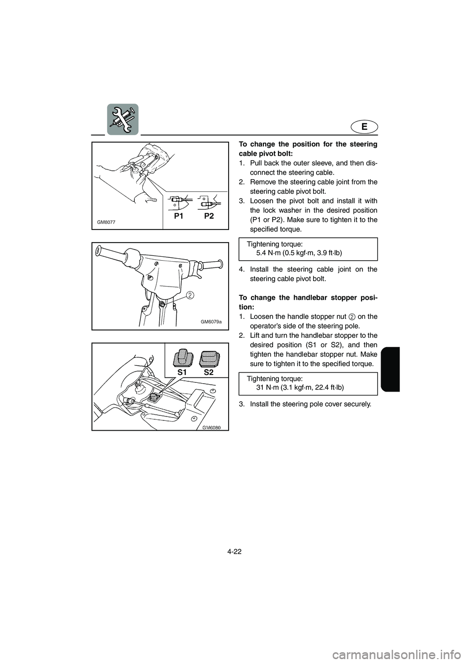 YAMAHA SUPERJET 2003 Manual Online 4-22
E
To change the position for the steering
cable pivot bolt: 
1. Pull back the outer sleeve, and then dis-
connect the steering cable. 
2. Remove the steering cable joint from the
steering cable p