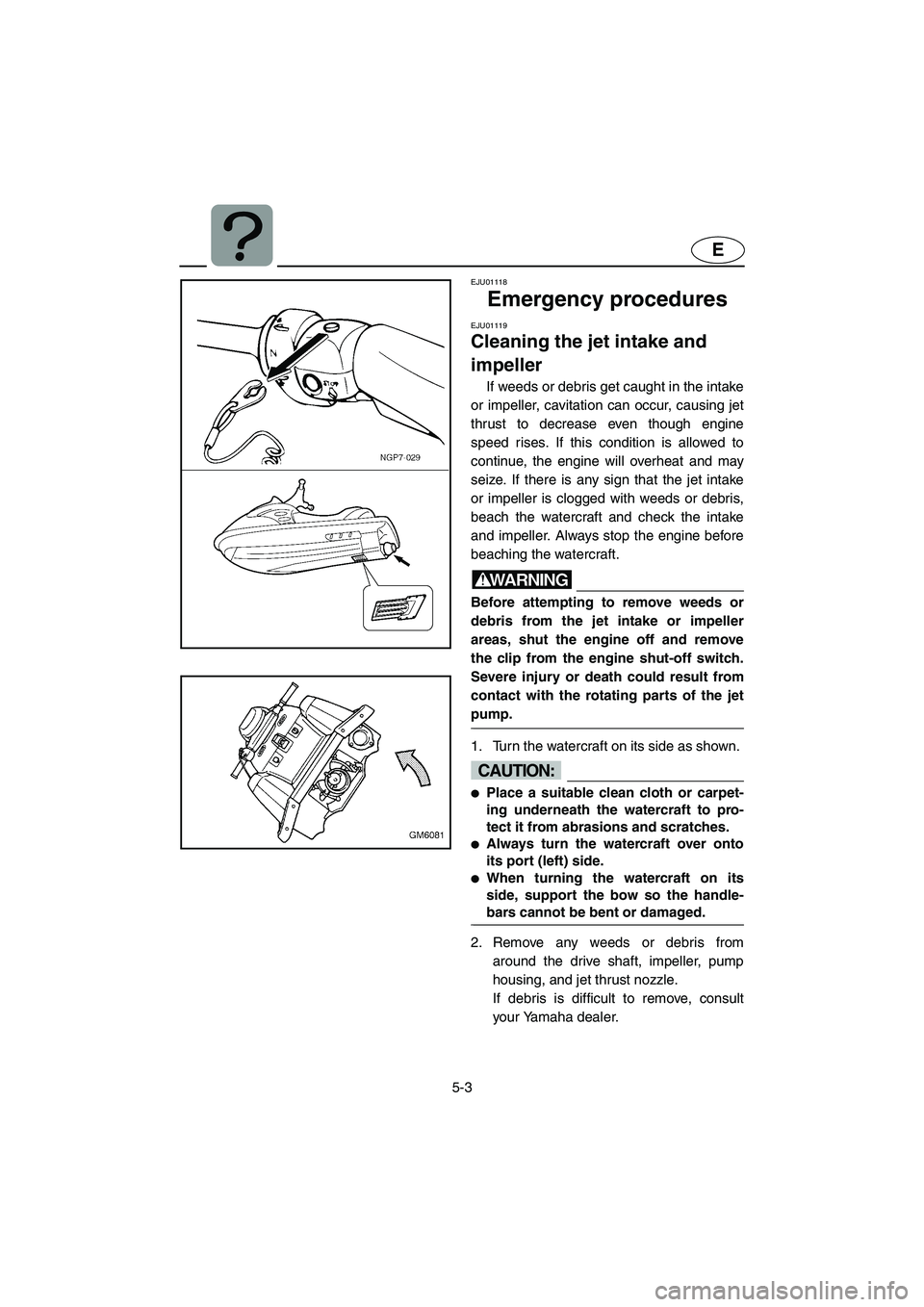 YAMAHA SUPERJET 2003 User Guide 5-3
E
EJU01118
Emergency procedures
EJU01119
Cleaning the jet intake and
impeller
If weeds or debris get caught in the intake
or impeller, cavitation can occur, causing jet
thrust to decrease ev YAMAHA SUPERJET 2003 User Guide 5-3
E
EJU01118
Emergency procedures
EJU01119
Cleaning the jet intake and
impeller
If weeds or debris get caught in the intake
or impeller, cavitation can occur, causing jet
thrust to decrease ev