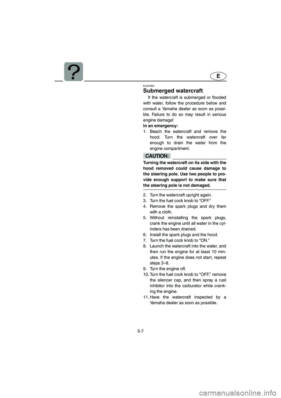 YAMAHA SUPERJET 2003 Owners Manual 5-7
E
EJU01903
Submerged watercraft
If the watercraft is submerged or flooded
with water, follow the procedure below and
consult a Yamaha dealer as soon as possi-
ble. Failure to do so may result in YAMAHA SUPERJET 2003 Owners Manual 5-7
E
EJU01903
Submerged watercraft
If the watercraft is submerged or flooded
with water, follow the procedure below and
consult a Yamaha dealer as soon as possi-
ble. Failure to do so may result in