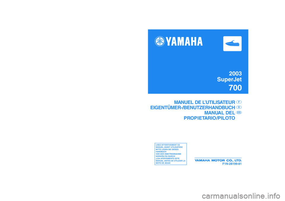YAMAHA SUPERJET 2003  Manuale de Empleo (in Spanish) 2003
SuperJet700
F1N-28199-81
MANUEL DE L’UTILISATEUR
EIGENTÜMER-/BENUTZERHANDBUCH
MANUAL DEL
PROPIETARIO /PILOTO
F
DES
LISEZ ATTENTIVEMENT CE 
MANUEL AVANT UTILISATION!
BITTE LESEN SIE DIESES 
HAN