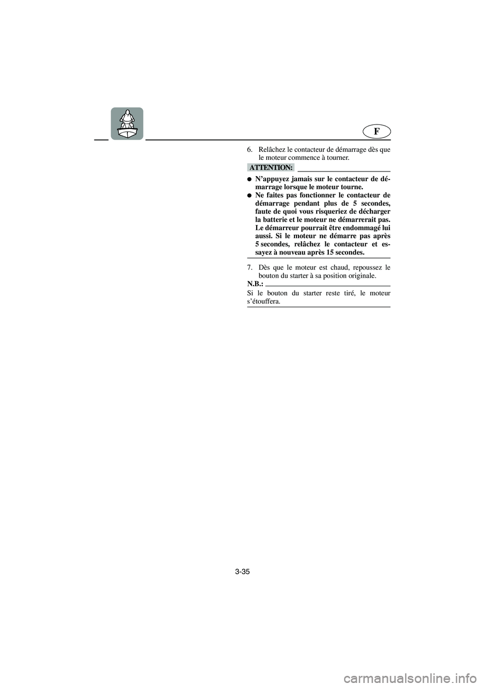 YAMAHA SUPERJET 2003  Notices Demploi (in French) 3-35
F
6. Relâchez le contacteur de démarrage dès que
le moteur commence à tourner. 
@ N’appuyez jamais sur le contacteur de dé-
marrage lorsque le moteur tourne. 
Ne faites pas fonctionner l
