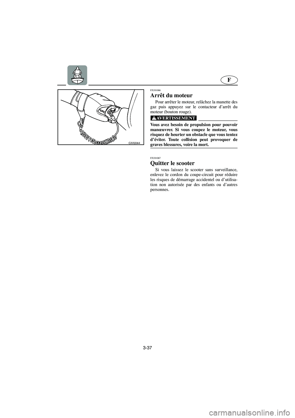 YAMAHA SUPERJET 2003  Notices Demploi (in French) 3-37
F
FJU01066 
Arrêt du moteur  
Pour arrêter le moteur, relâchez la manette des
gaz puis appuyez sur le contacteur d’arrêt du
moteur (bouton rouge). 
@ Vous avez besoin de propulsion pour pou