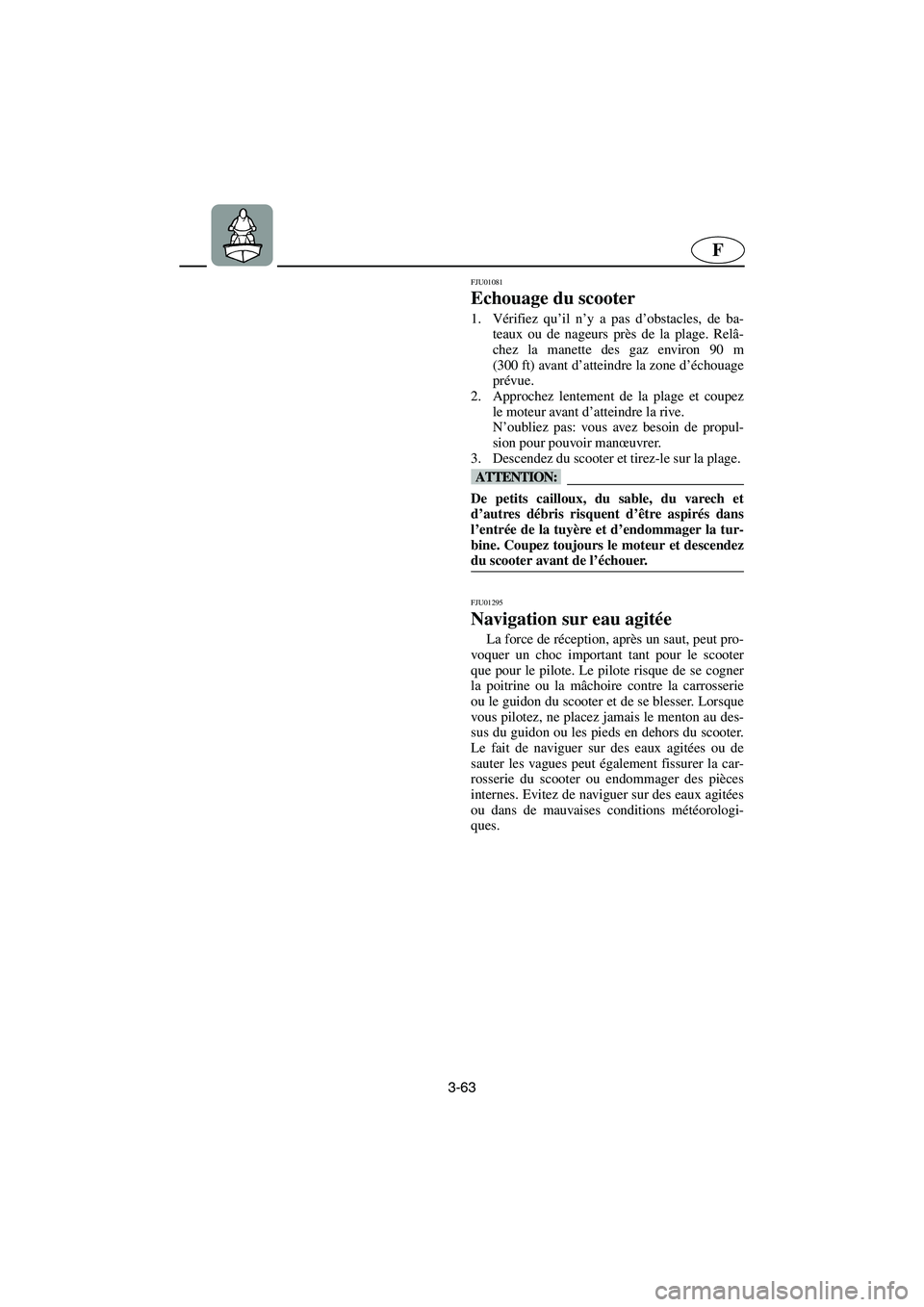 YAMAHA SUPERJET 2003  Notices Demploi (in French) 3-63
F
FJU01081 
Echouage du scooter  
1. Vérifiez qu’il n’y a pas d’obstacles, de ba-
teaux ou de nageurs près de la plage. Relâ-
chez la manette des gaz environ 90 m
(300 ft) avant d’atte
