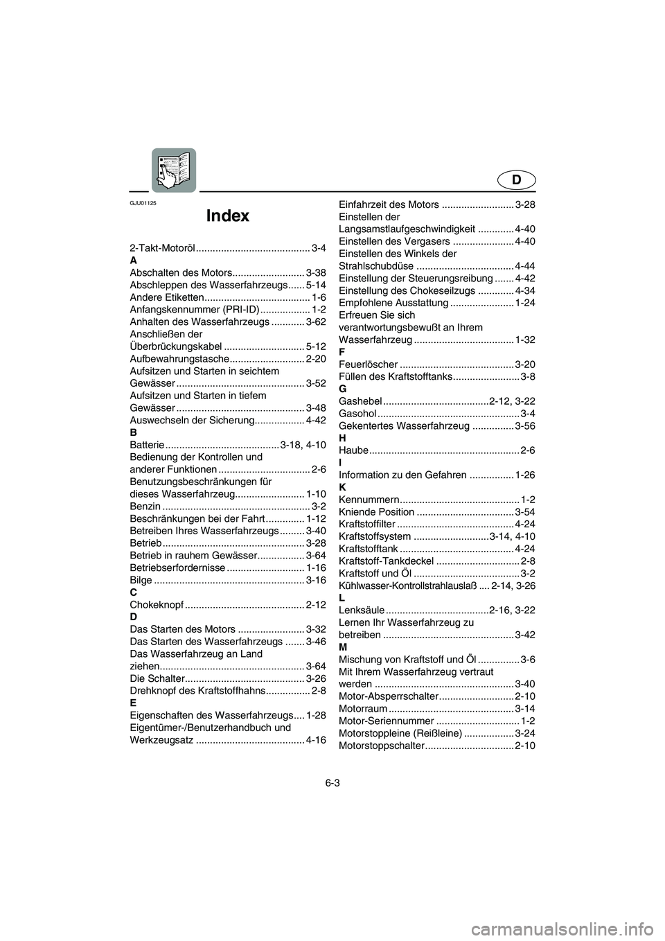 YAMAHA SUPERJET 2003 Notices Demploi (in French) 6-3
D
GJU01125
Index
2-Takt-Motoröl ......................................... 3-4
A
Abschalten des Motors.......................... 3-38
Abschleppen des Wasserfahrzeugs...... 5-14
Andere Etiketten.. YAMAHA SUPERJET 2003 Notices Demploi (in French) 6-3
D
GJU01125
Index
2-Takt-Motoröl ......................................... 3-4
A
Abschalten des Motors.......................... 3-38
Abschleppen des Wasserfahrzeugs...... 5-14
Andere Etiketten..