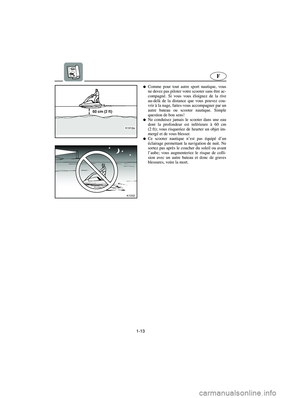 YAMAHA SUPERJET 2003  Manuale de Empleo (in Spanish) 1-13
F
Comme pour tout autre sport nautique, vous
ne devez pas piloter votre scooter sans être ac-
compagné. Si vous vous éloignez de la rive
au-delà de la distance que vous pouvez cou-
vrir à l