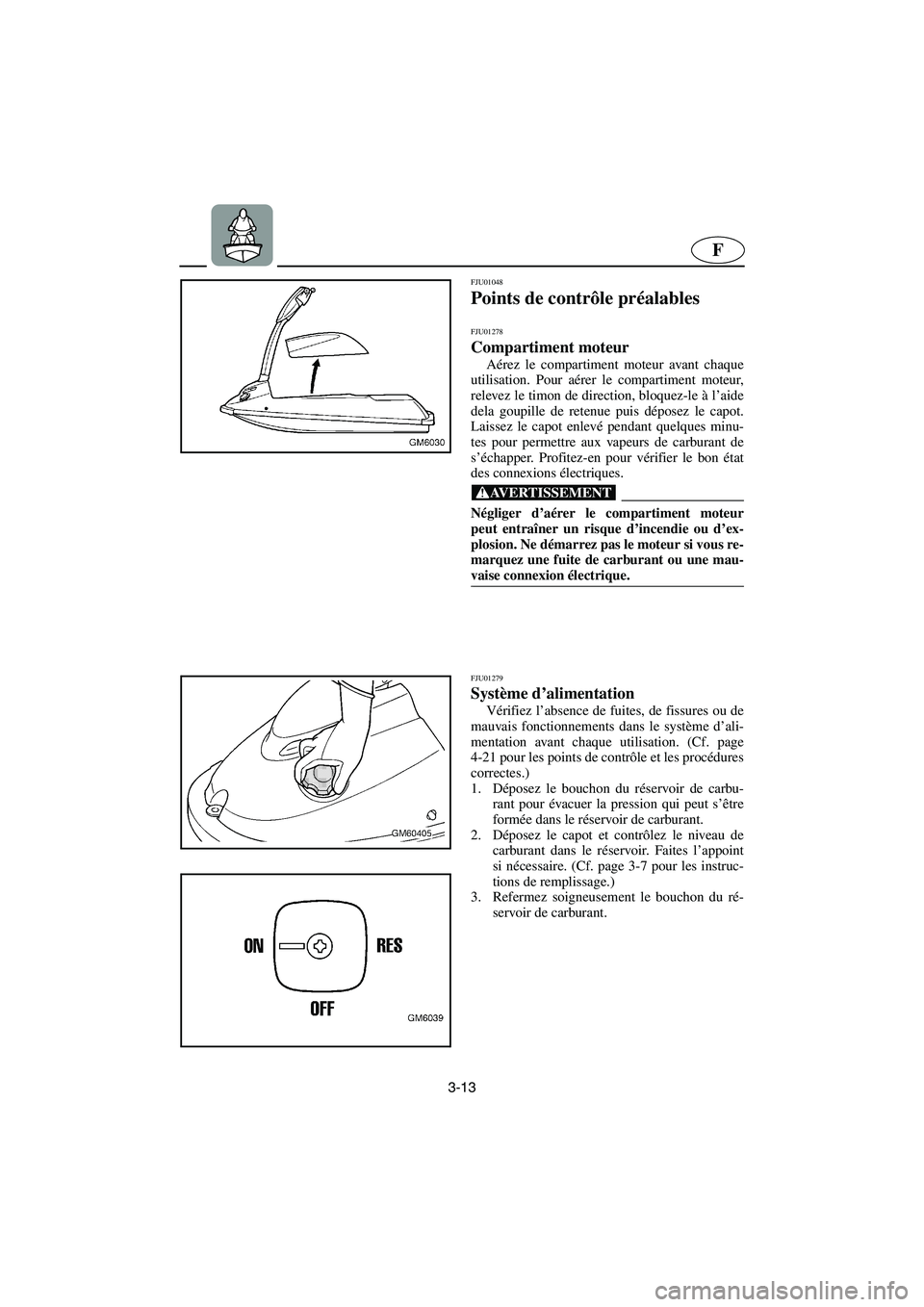 YAMAHA SUPERJET 2003  Notices Demploi (in French) 3-13
F
FJU01048 
Points de contrôle préalables 
FJU01278 
Compartiment moteur  
Aérez le compartiment moteur avant chaque
utilisation. Pour aérer le compartiment moteur,
relevez le timon de direct