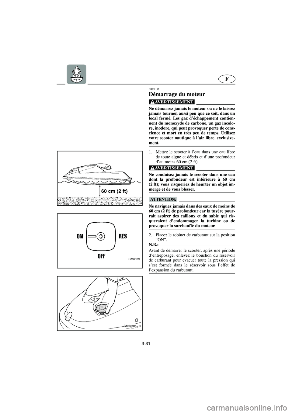 YAMAHA SUPERJET 2003  Notices Demploi (in French) 3-31
F
FJU01137 
Démarrage du moteur  
@ Ne démarrez jamais le moteur ou ne le laissez
jamais tourner, aussi peu que ce soit, dans un
local fermé. Les gaz d’échappement contien-
nent du monoxyde