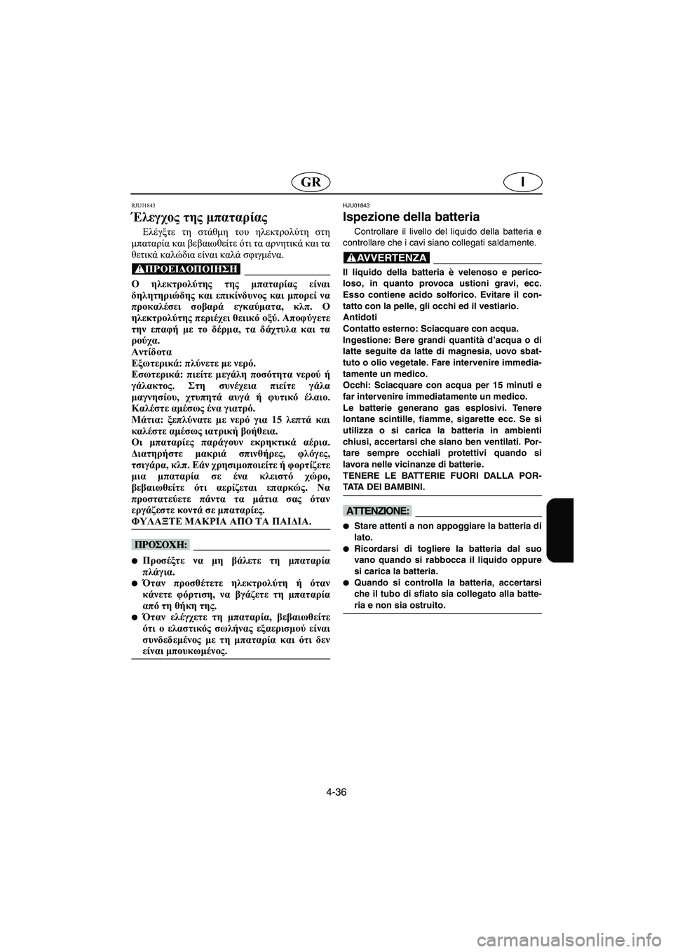 YAMAHA SUPERJET 2003  Manuale duso (in Italian) 4-36
IGR
RJU01843 
Έλεγχος της μπαταρίας  
Ελέγξτε τη στάθμη του ηλεκτρολύτη στη
μπαταρία και βεβαιωθείτε ότι τα αρνη