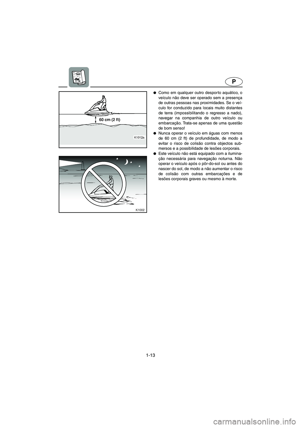 YAMAHA SUPERJET 2003  Manual de utilização (in Portuguese) 1-13
P
Como em qualquer outro despor to aquático, o
veículo não deve ser operado sem a presença
de outras pessoas nas proximidades. Se o veí-
culo for conduzido para locais muito distantes
de te