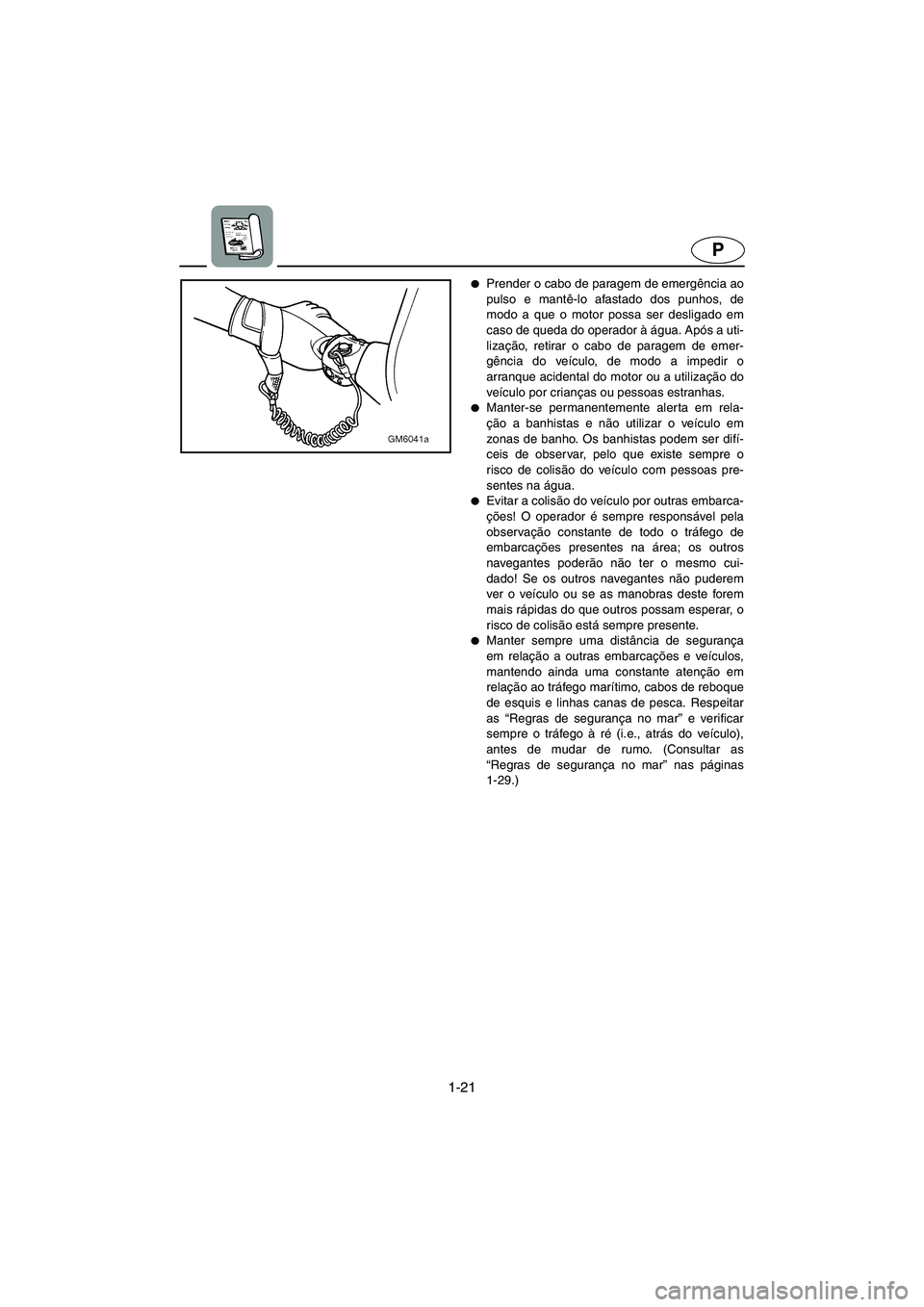 YAMAHA SUPERJET 2003  Manual de utilização (in Portuguese) 1-21
P
Prender o cabo de paragem de emergência ao
pulso e mantê-lo afastado dos punhos, de
modo a que o motor possa ser desligado em
caso de queda do operador à água. Após a uti-
lização, reti