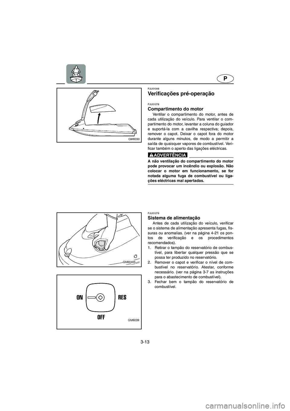 YAMAHA SUPERJET 2003  Manuale duso (in Italian) 3-13
P
PJU01048 
Ve r i f i c ações pré-operação 
PJU01278 
Compartimento do motor  
Ventilar o compartimento do motor, antes de
cada utilização do veículo. Para ventilar o com-
partimento do 