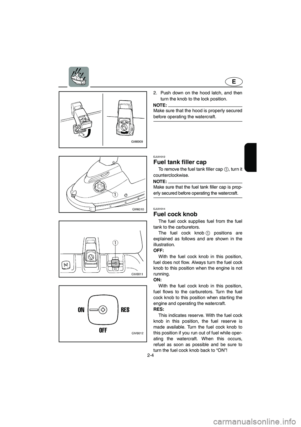 YAMAHA SUPERJET 2002  Owners Manual 2-4
E
2. Push down on the hood latch, and then
turn the knob to the lock position. 
NOTE:@ Make sure that the hood is properly secured
before operating the watercraft. 
@
EJU01012 
Fuel tank filler ca