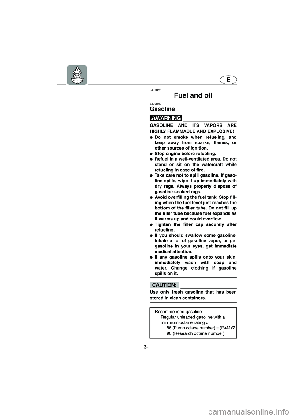 YAMAHA SUPERJET 2002 Owners Guide 3-1
E
EJU01275 
Fuel and oil 
EJU01042 
Gasoline  
WARNING@ GASOLINE AND ITS VAPORS ARE
HIGHLY FLAMMABLE AND EXPLOSIVE! 
Do not smoke when refueling, and
keep away from sparks, flames, or
other sourc