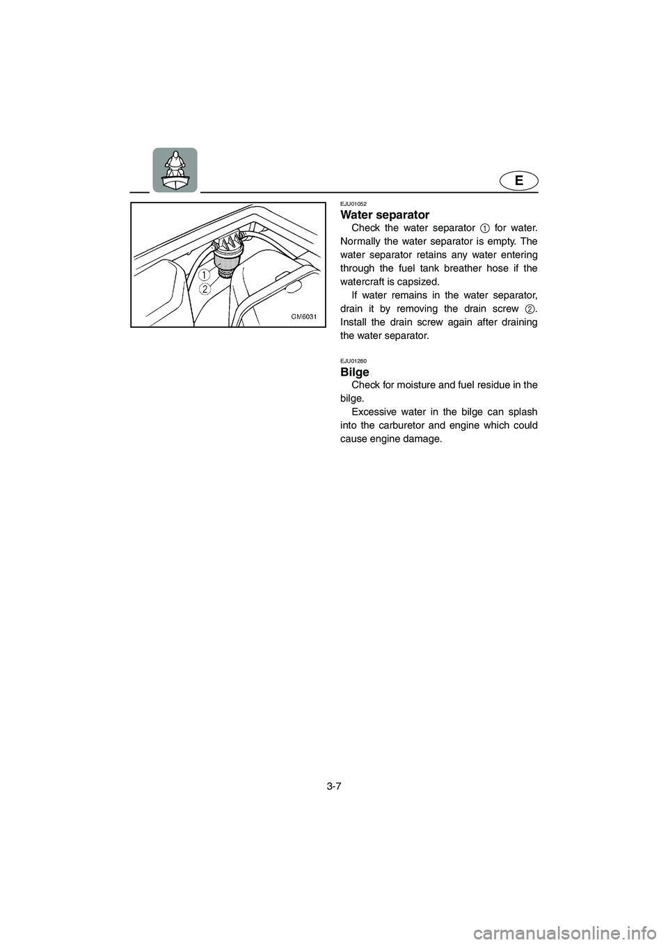 YAMAHA SUPERJET 2002  Owners Manual 3-7
E
EJU01052 
Water separator  
Check the water separator 1 for water.
Normally the water separator is empty. The
water separator retains any water entering
through the fuel tank breather hose if th