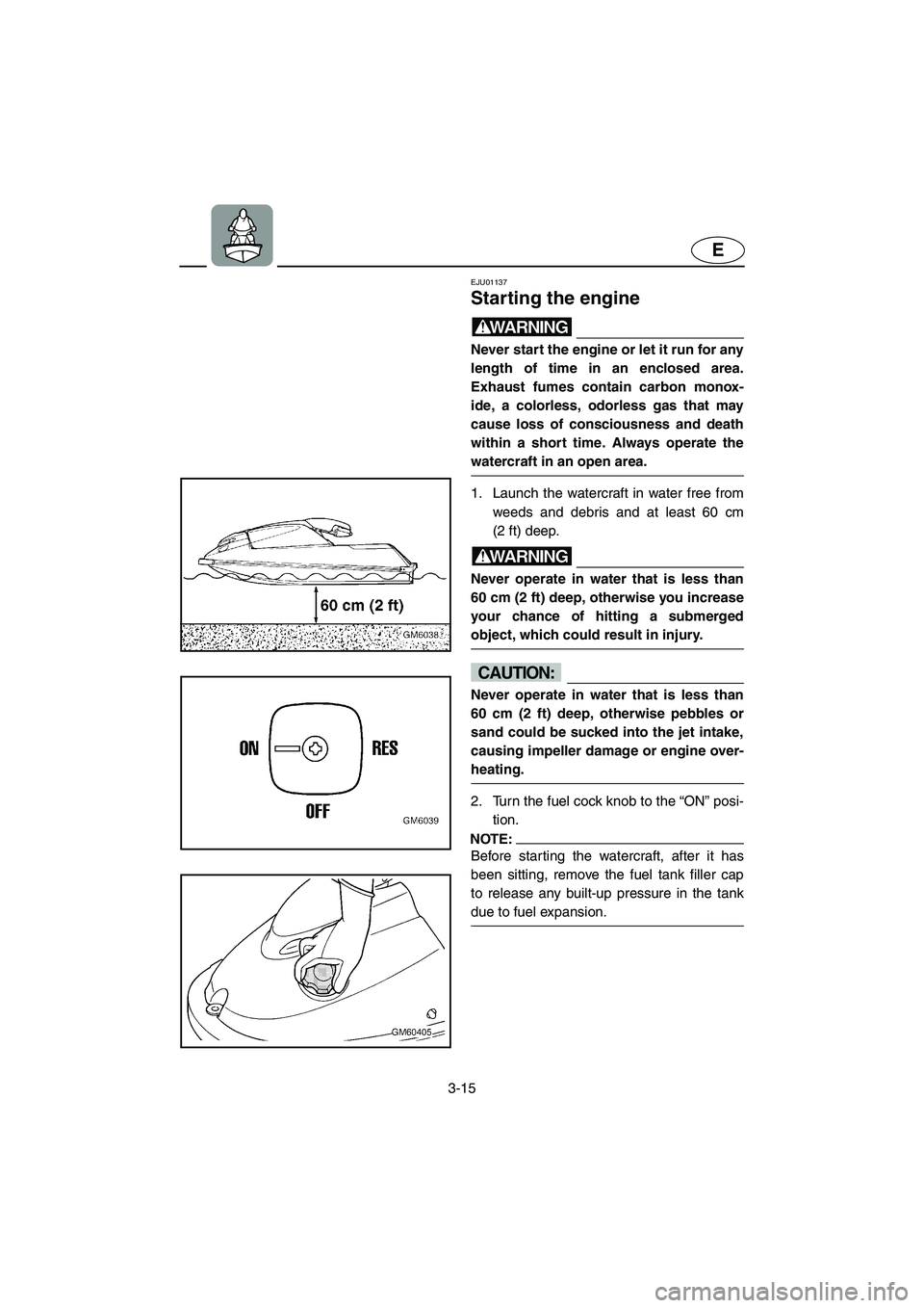 YAMAHA SUPERJET 2002  Owners Manual 3-15
E
EJU01137 
Starting the engine  
WARNING@ Never start the engine or let it run for any
length of time in an enclosed area.
Exhaust fumes contain carbon monox-
ide, a colorless, odorless gas that