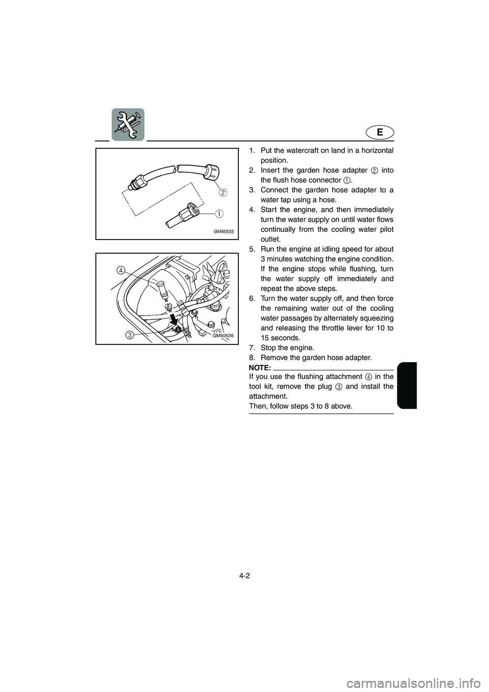 YAMAHA SUPERJET 2002 Manual PDF 4-2
E
1. Put the watercraft on land in a horizontal
position. 
2. Insert the garden hose adapter 2 into
the flush hose connector 1. 
3. Connect the garden hose adapter to a
water tap using a hose. 
4.