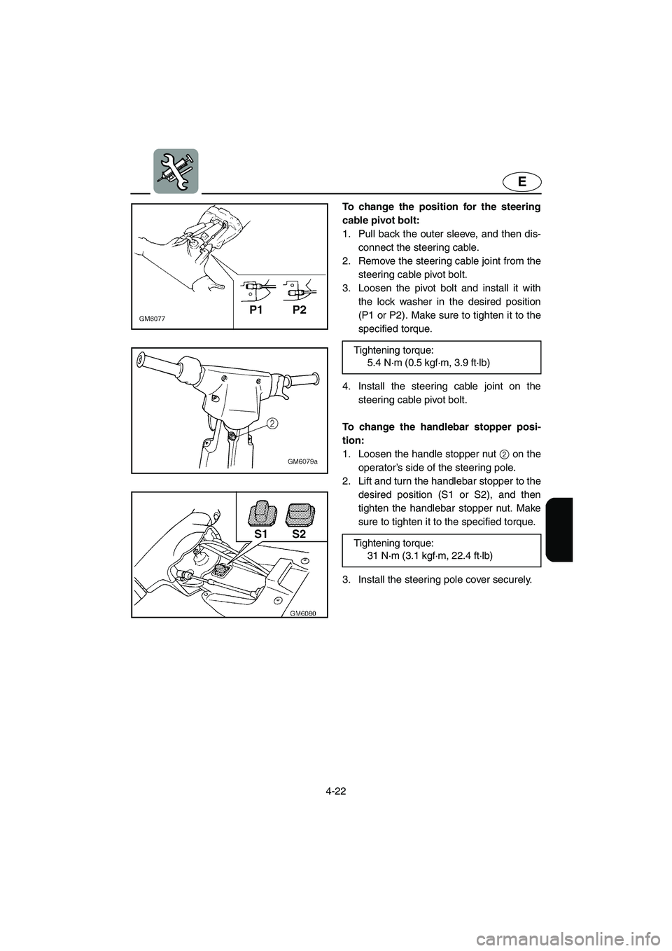 YAMAHA SUPERJET 2002  Owners Manual 4-22
E
To change the position for the steering
cable pivot bolt: 
1. Pull back the outer sleeve, and then dis-
connect the steering cable. 
2. Remove the steering cable joint from the
steering cable p
