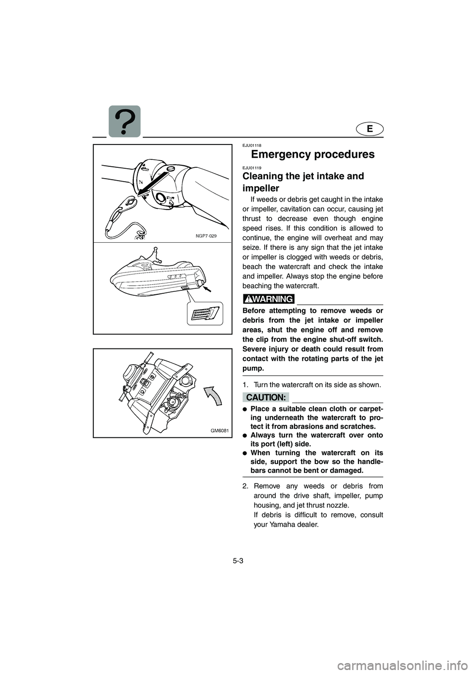 YAMAHA SUPERJET 2002  Owners Manual 5-3
E
EJU01118 
Emergency procedures 
EJU01119 
Cleaning the jet intake and 
impeller  
If weeds or debris get caught in the intake
or impeller, cavitation can occur, causing jet
thrust to decrease ev