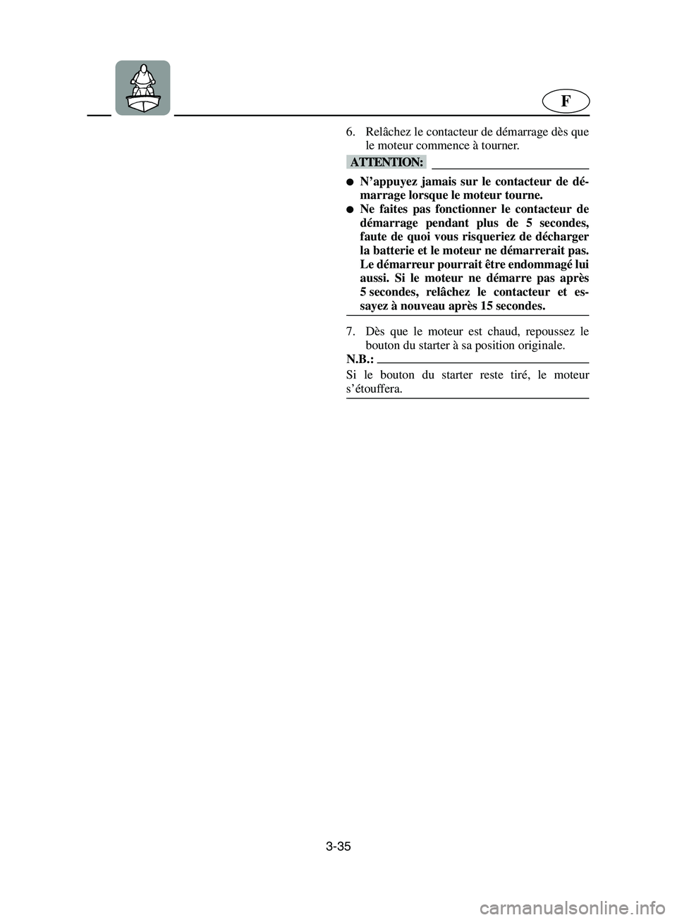 YAMAHA SUPERJET 2002  Notices Demploi (in French) 3-35
F
6. Relâchez le contacteur de démarrage dès que
le moteur commence à tourner. 
@ N’appuyez jamais sur le contacteur de dé-
marrage lorsque le moteur tourne. 
Ne faites pas fonctionner l